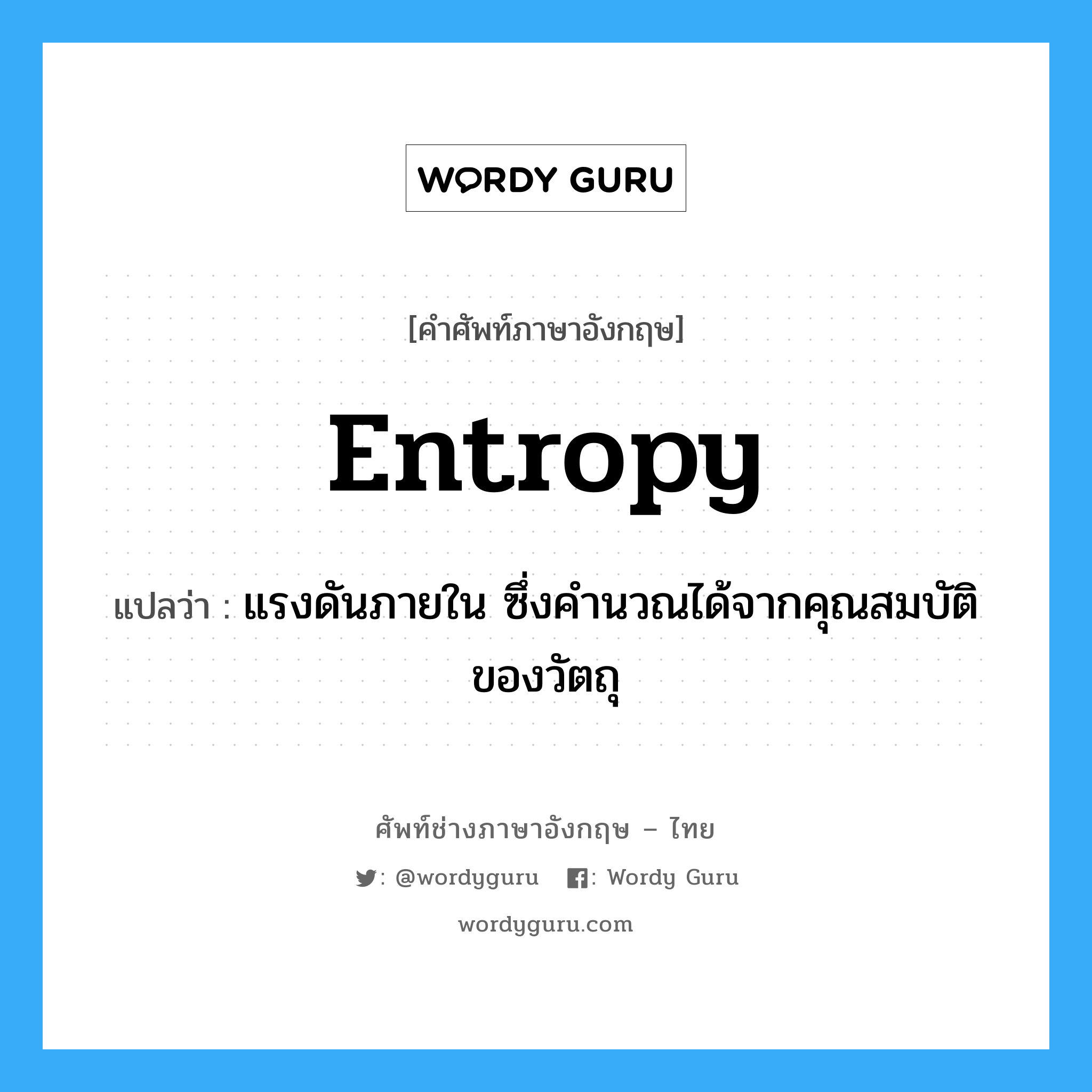entropy แปลว่า?, คำศัพท์ช่างภาษาอังกฤษ - ไทย entropy คำศัพท์ภาษาอังกฤษ entropy แปลว่า แรงดันภายใน ซึ่งคำนวณได้จากคุณสมบัติของวัตถุ