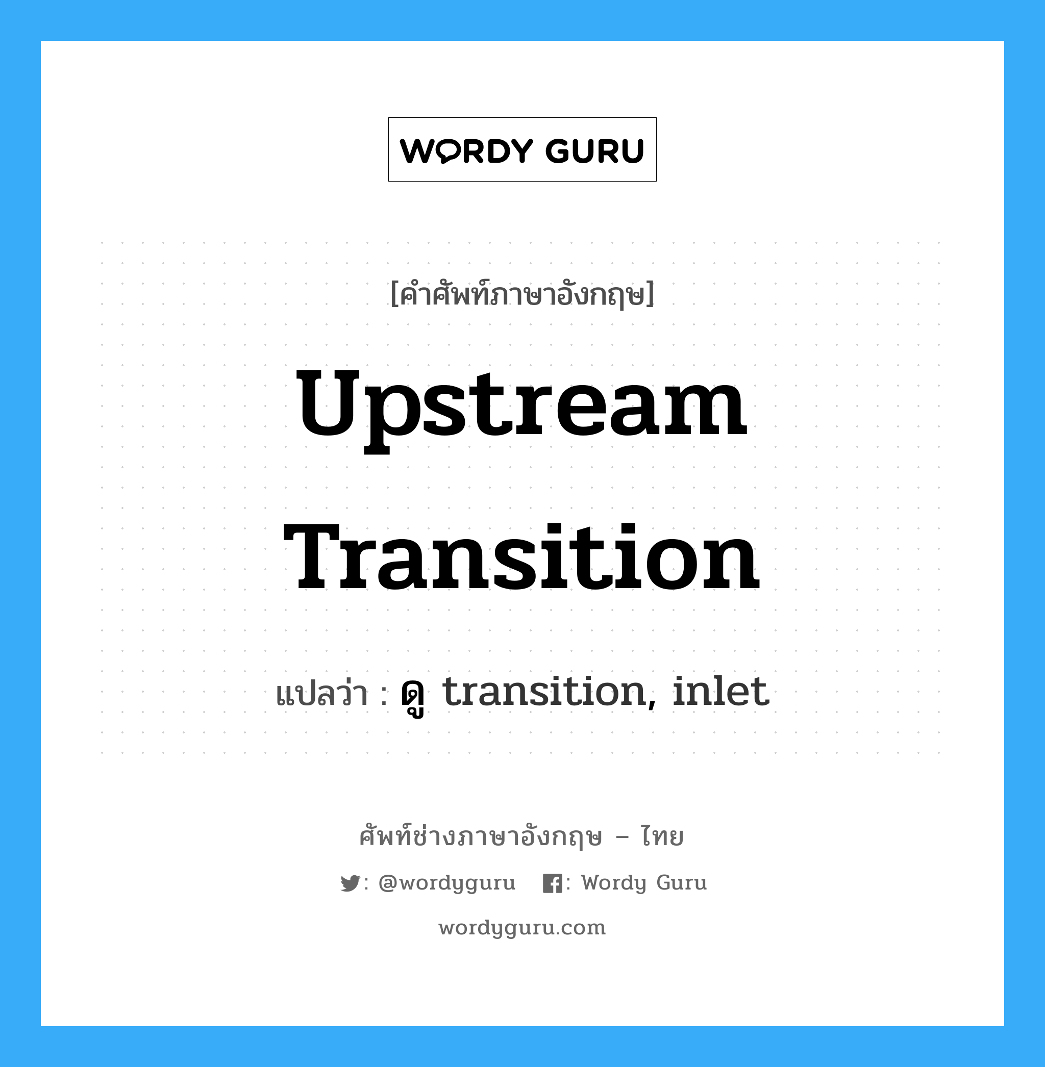 ดู transition, inlet ภาษาอังกฤษ?, คำศัพท์ช่างภาษาอังกฤษ - ไทย ดู transition, inlet คำศัพท์ภาษาอังกฤษ ดู transition, inlet แปลว่า upstream transition