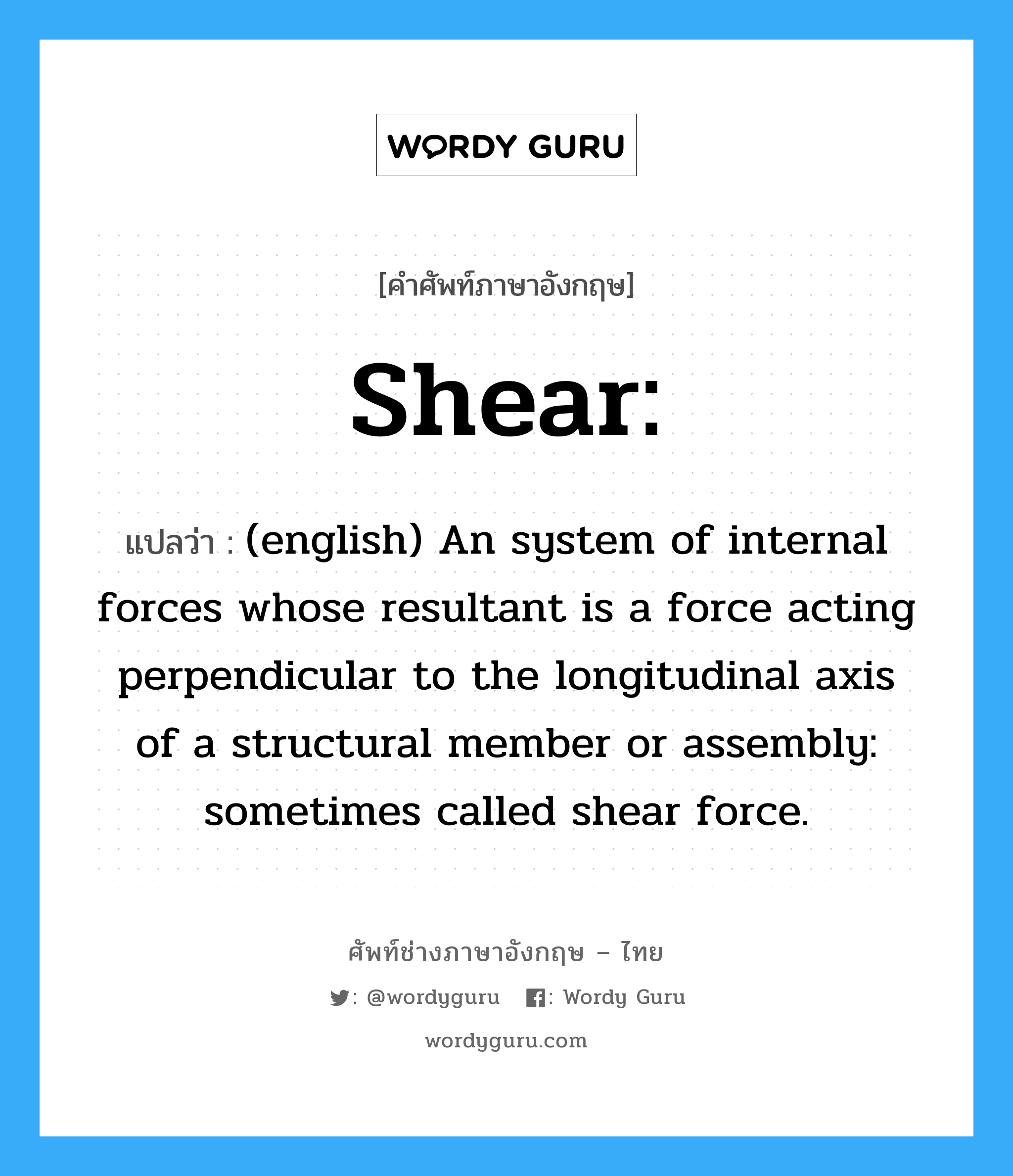 (english) An system of internal forces whose resultant is a force acting perpendicular to the longitudinal axis of a structural member or assembly: sometimes called shear force. ภาษาอังกฤษ?, คำศัพท์ช่างภาษาอังกฤษ - ไทย (english) An system of internal forces whose resultant is a force acting perpendicular to the longitudinal axis of a structural member or assembly: sometimes called shear force. คำศัพท์ภาษาอังกฤษ (english) An system of internal forces whose resultant is a force acting perpendicular to the longitudinal axis of a structural member or assembly: sometimes called shear force. แปลว่า Shear: