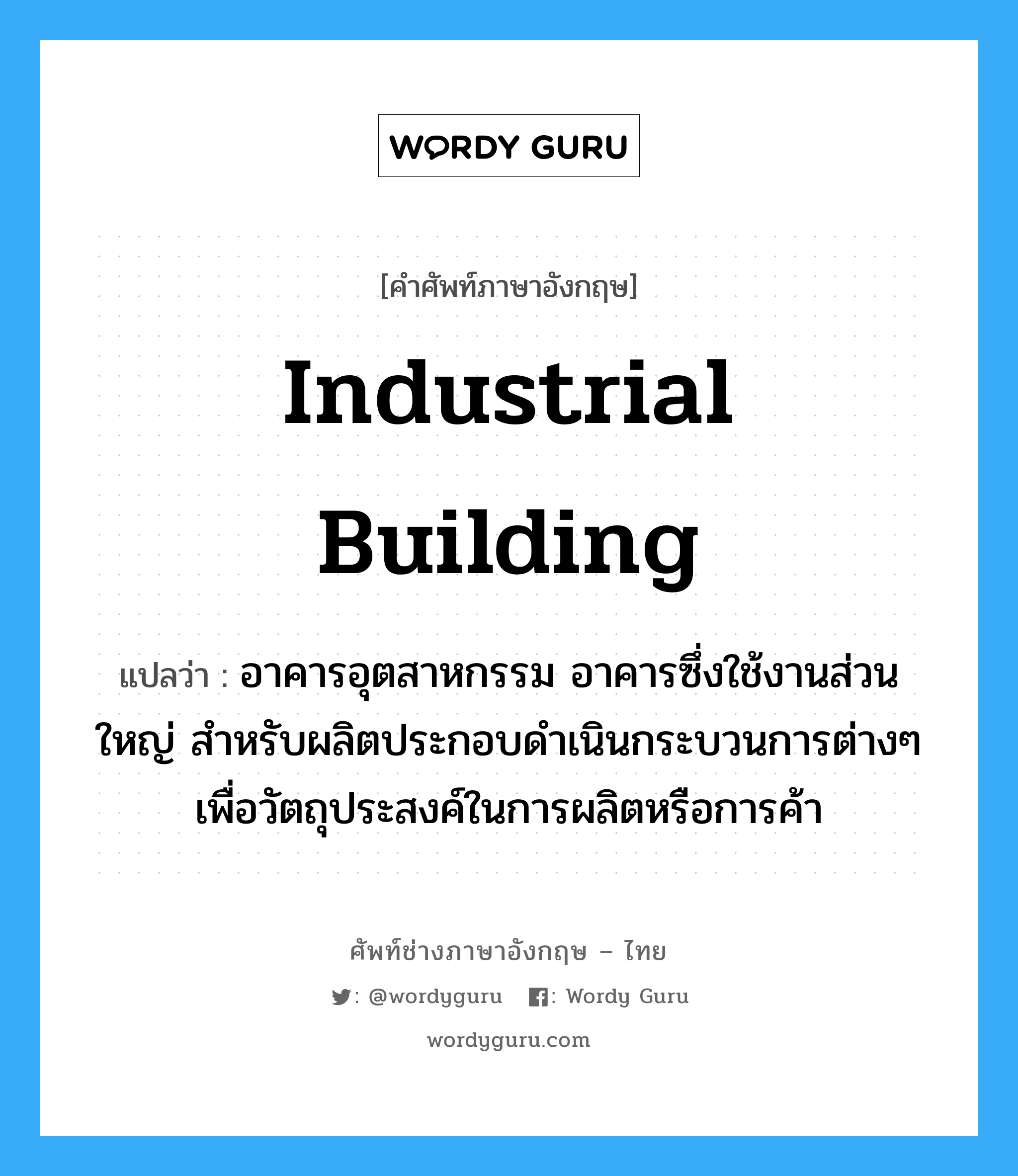 industrial building แปลว่า?, คำศัพท์ช่างภาษาอังกฤษ - ไทย industrial building คำศัพท์ภาษาอังกฤษ industrial building แปลว่า อาคารอุตสาหกรรม อาคารซึ่งใช้งานส่วนใหญ่ สำหรับผลิตประกอบดำเนินกระบวนการต่างๆ เพื่อวัตถุประสงค์ในการผลิตหรือการค้า