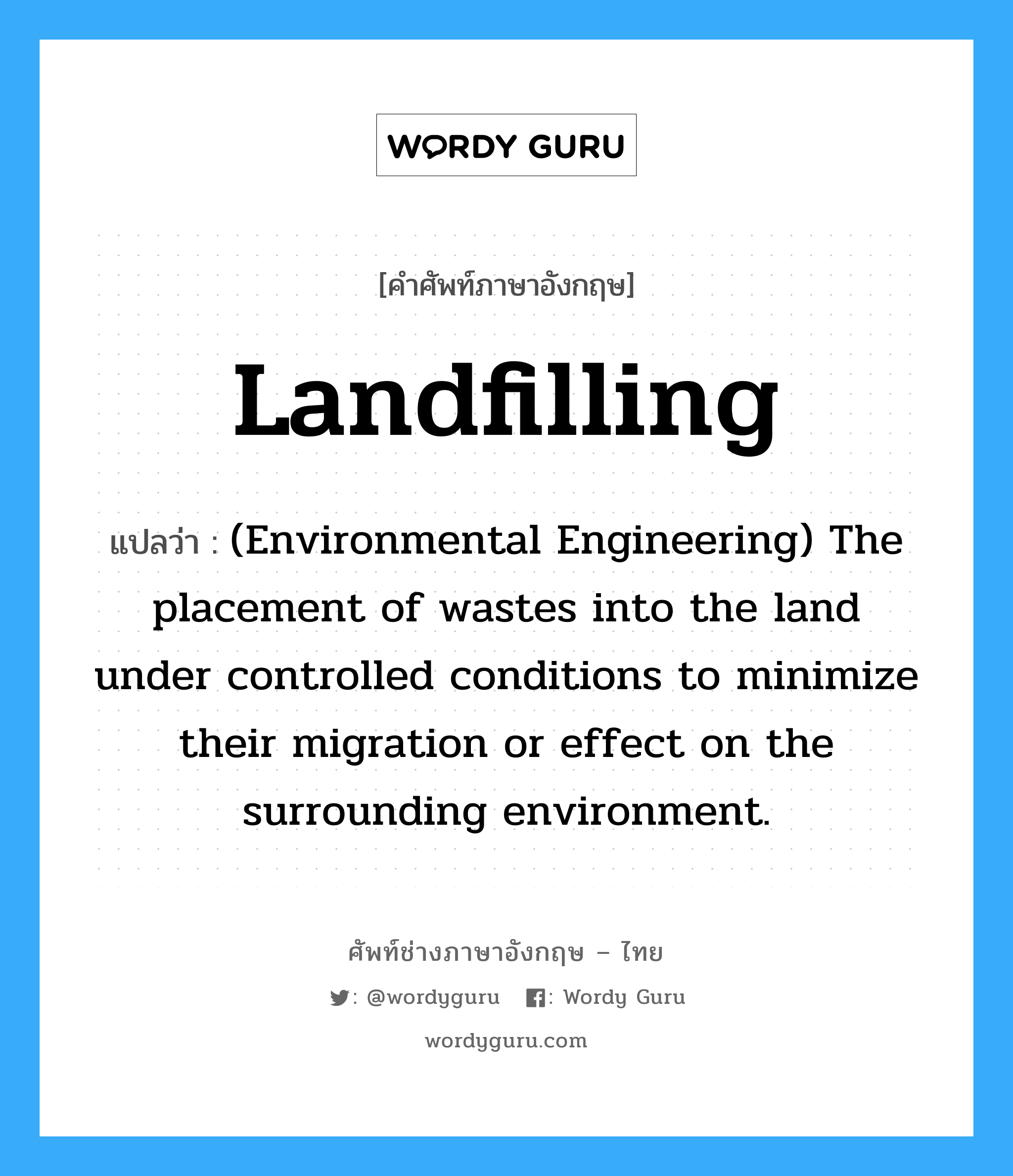 (Environmental Engineering) The placement of wastes into the land under controlled conditions to minimize their migration or effect on the surrounding environment. ภาษาอังกฤษ?, คำศัพท์ช่างภาษาอังกฤษ - ไทย (Environmental Engineering) The placement of wastes into the land under controlled conditions to minimize their migration or effect on the surrounding environment. คำศัพท์ภาษาอังกฤษ (Environmental Engineering) The placement of wastes into the land under controlled conditions to minimize their migration or effect on the surrounding environment. แปลว่า Landfilling