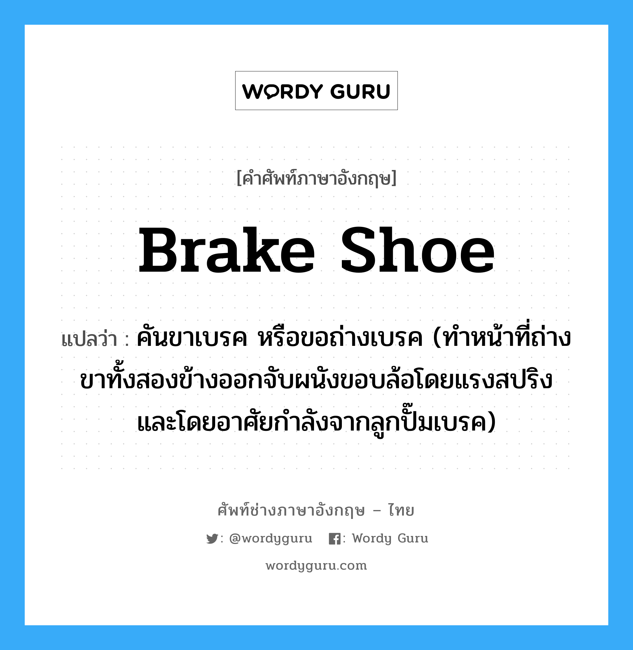 brake shoe แปลว่า?, คำศัพท์ช่างภาษาอังกฤษ - ไทย brake shoe คำศัพท์ภาษาอังกฤษ brake shoe แปลว่า คันขาเบรค หรือขอถ่างเบรค (ทำหน้าที่ถ่างขาทั้งสองข้างออกจับผนังขอบล้อโดยแรงสปริง และโดยอาศัยกำลังจากลูกปั๊มเบรค)