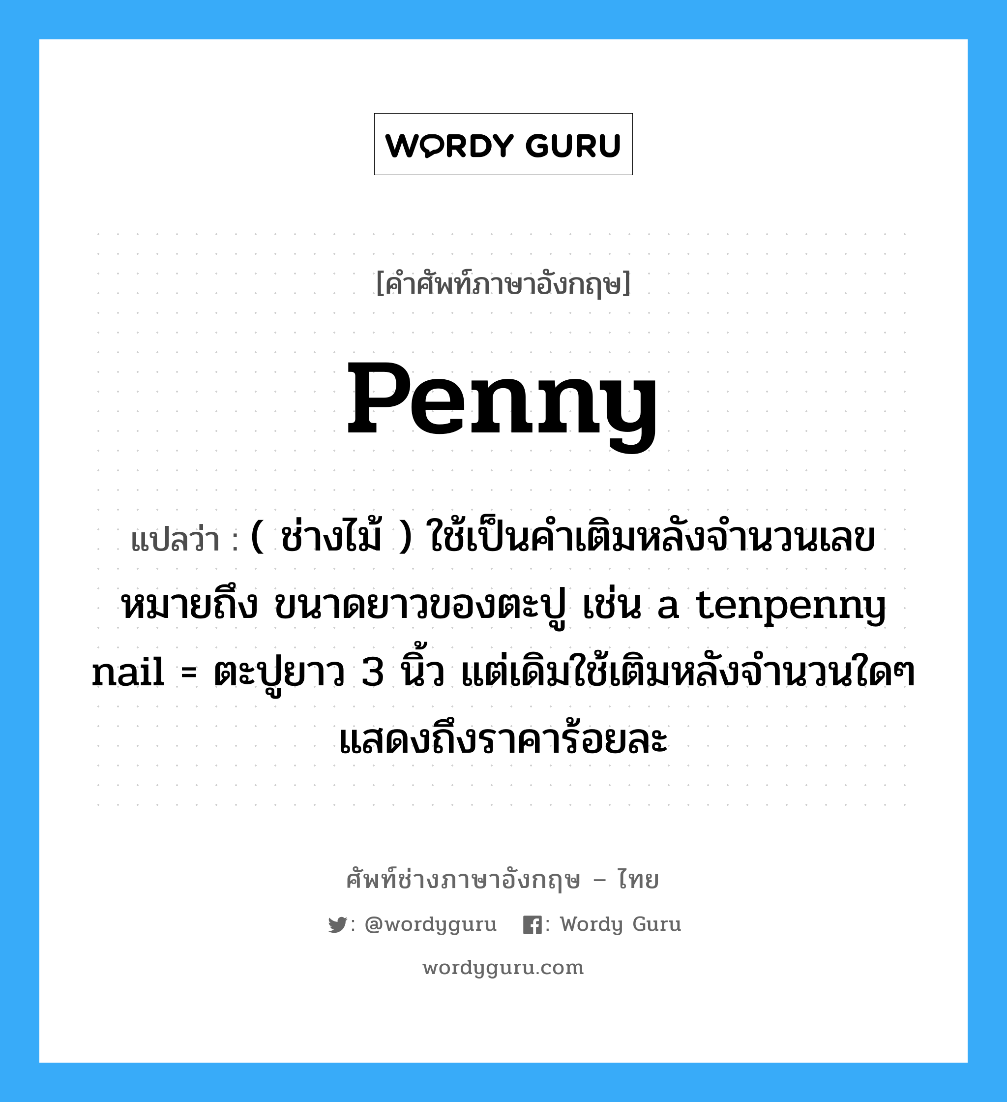 penny แปลว่า?, คำศัพท์ช่างภาษาอังกฤษ - ไทย penny คำศัพท์ภาษาอังกฤษ penny แปลว่า ( ช่างไม้ ) ใช้เป็นคำเติมหลังจำนวนเลข หมายถึง ขนาดยาวของตะปู เช่น a tenpenny nail = ตะปูยาว 3 นิ้ว แต่เดิมใช้เติมหลังจำนวนใดๆ แสดงถึงราคาร้อยละ