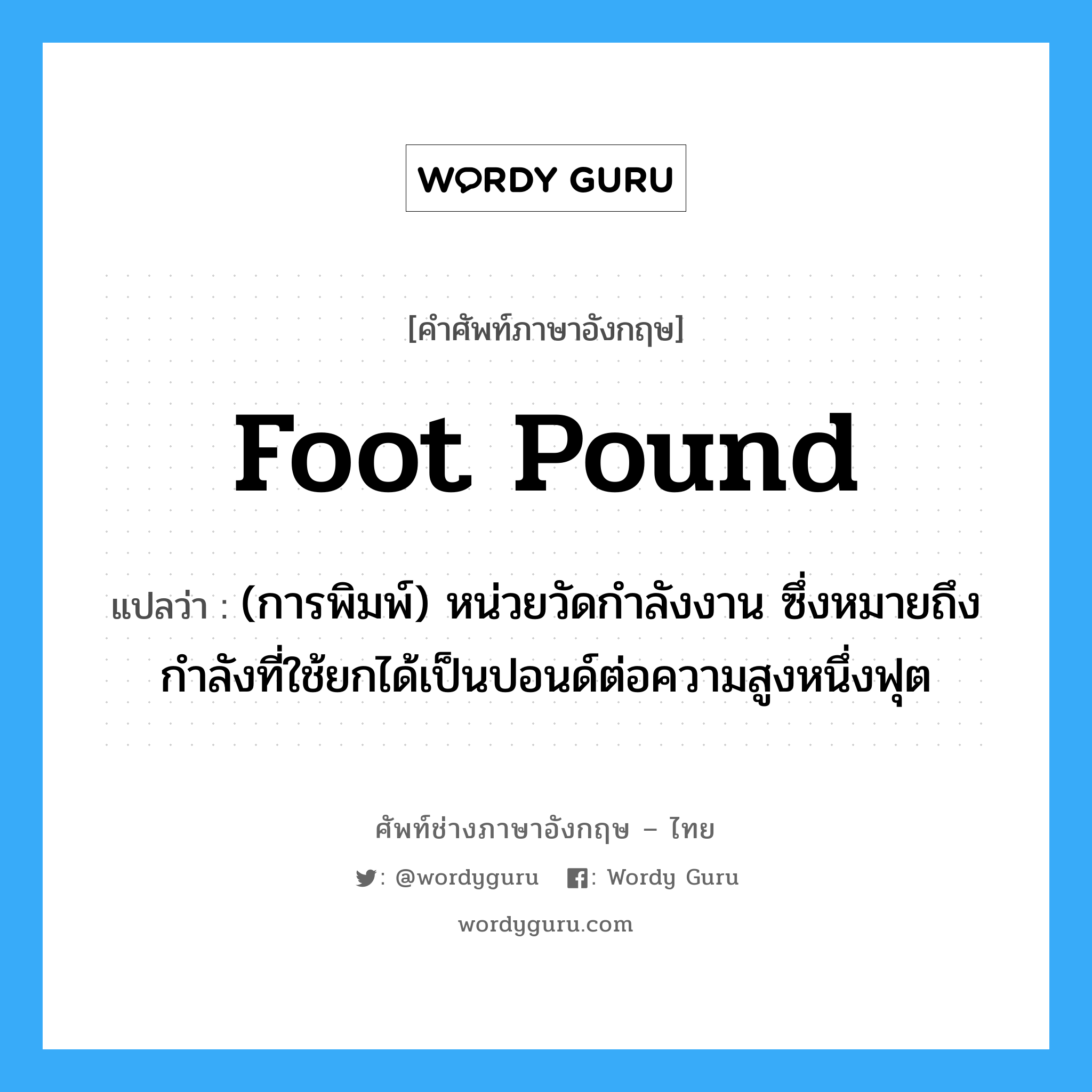 foot-pound แปลว่า?, คำศัพท์ช่างภาษาอังกฤษ - ไทย foot pound คำศัพท์ภาษาอังกฤษ foot pound แปลว่า (การพิมพ์) หน่วยวัดกำลังงาน ซึ่งหมายถึงกำลังที่ใช้ยกได้เป็นปอนด์ต่อความสูงหนึ่งฟุต