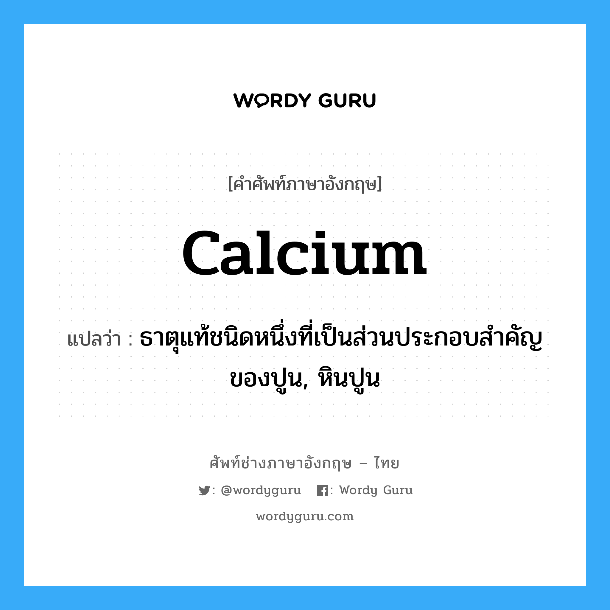 calcium แปลว่า?, คำศัพท์ช่างภาษาอังกฤษ - ไทย calcium คำศัพท์ภาษาอังกฤษ calcium แปลว่า ธาตุแท้ชนิดหนึ่งที่เป็นส่วนประกอบสำคัญของปูน, หินปูน