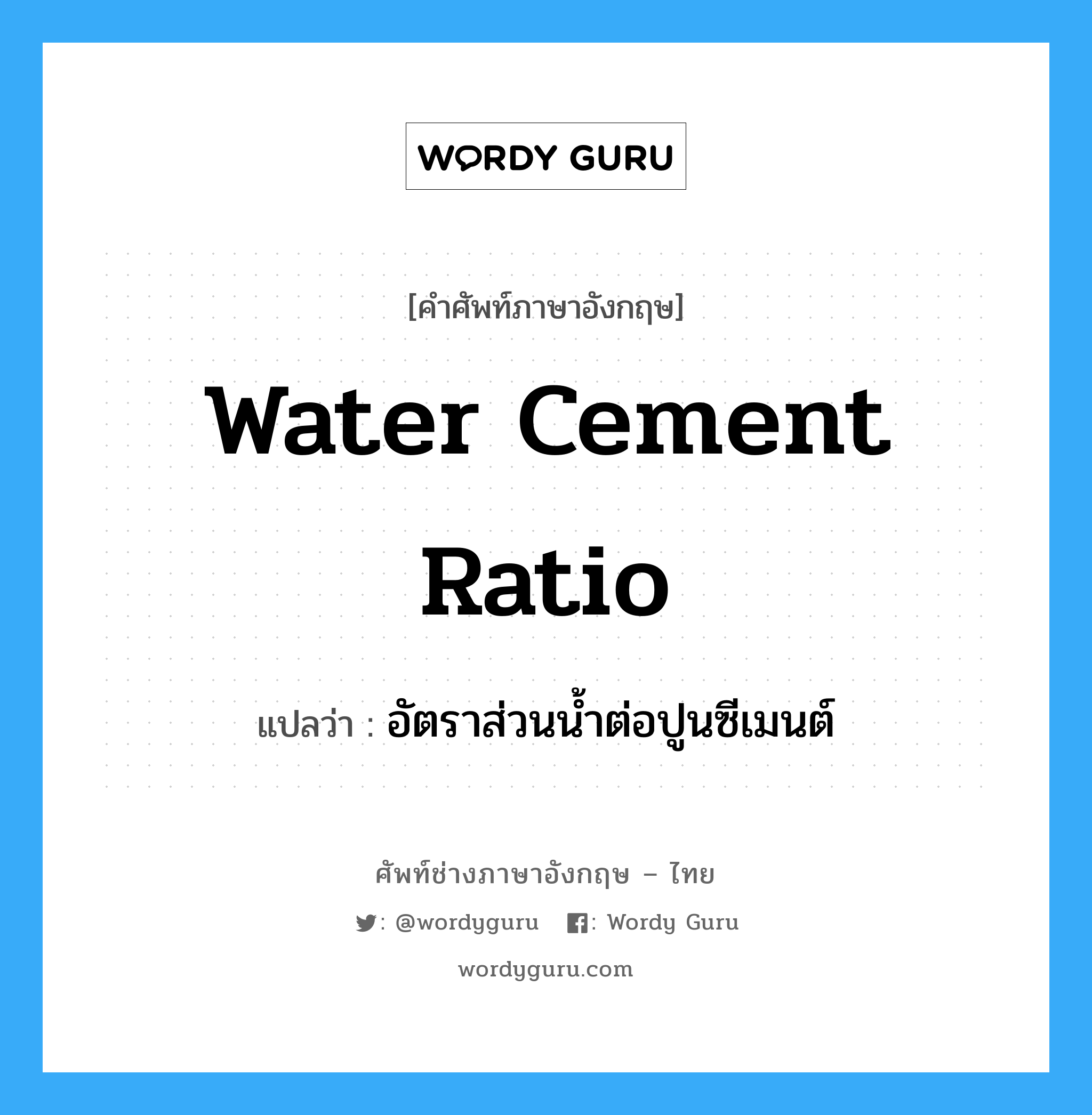 อัตราส่วนน้ำต่อปูนซีเมนต์ ภาษาอังกฤษ?, คำศัพท์ช่างภาษาอังกฤษ - ไทย อัตราส่วนน้ำต่อปูนซีเมนต์ คำศัพท์ภาษาอังกฤษ อัตราส่วนน้ำต่อปูนซีเมนต์ แปลว่า water cement ratio
