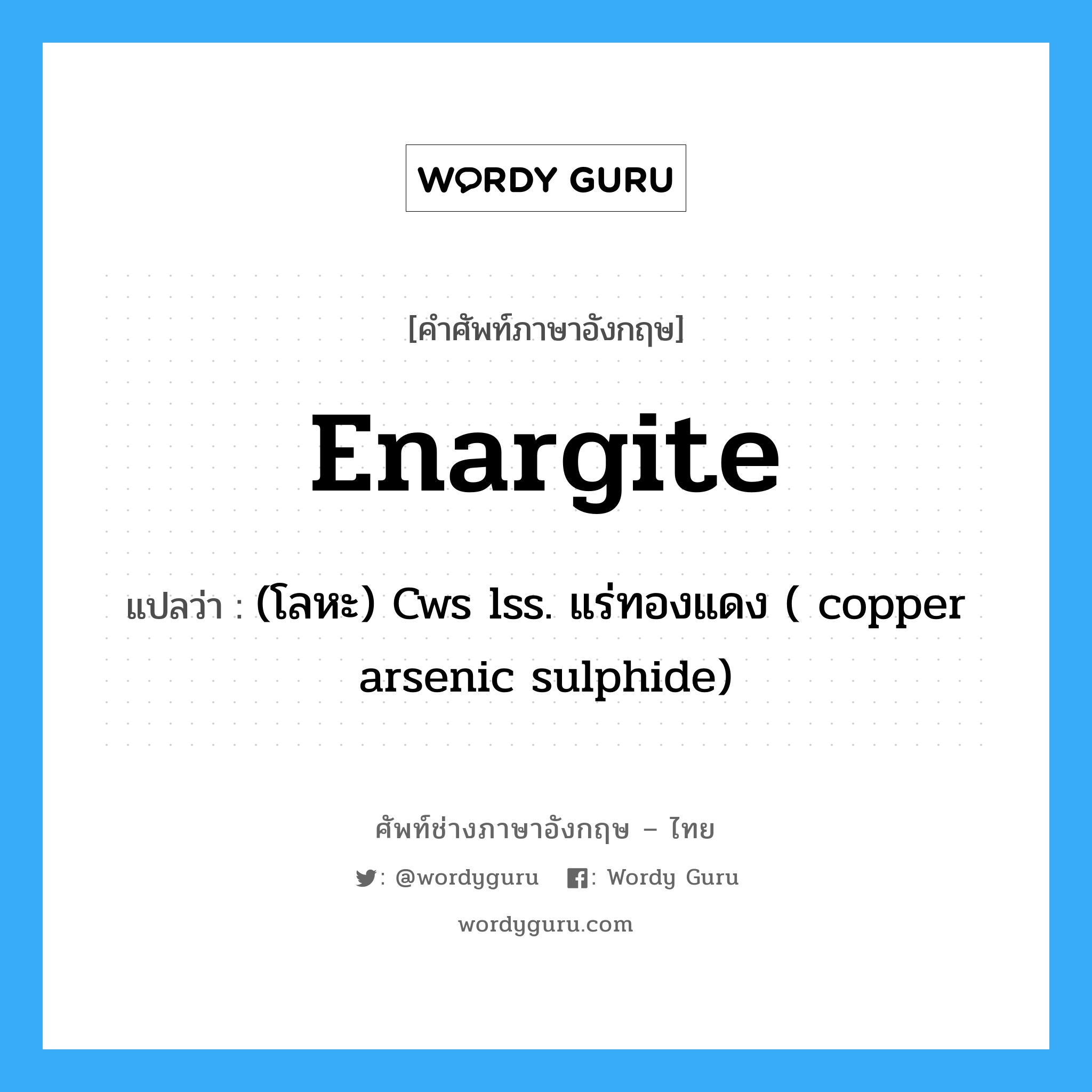 enargite แปลว่า?, คำศัพท์ช่างภาษาอังกฤษ - ไทย enargite คำศัพท์ภาษาอังกฤษ enargite แปลว่า (โลหะ) Cws lss. แร่ทองแดง ( copper arsenic sulphide)