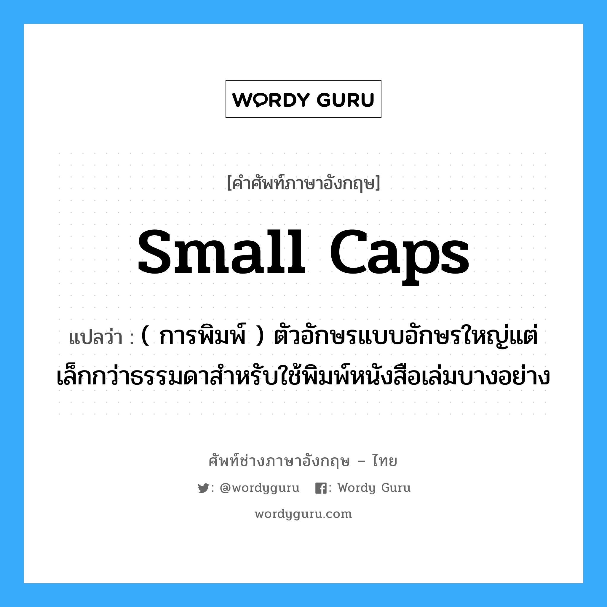 small caps แปลว่า?, คำศัพท์ช่างภาษาอังกฤษ - ไทย small caps คำศัพท์ภาษาอังกฤษ small caps แปลว่า ( การพิมพ์ ) ตัวอักษรแบบอักษรใหญ่แต่เล็กกว่าธรรมดาสำหรับใช้พิมพ์หนังสือเล่มบางอย่าง