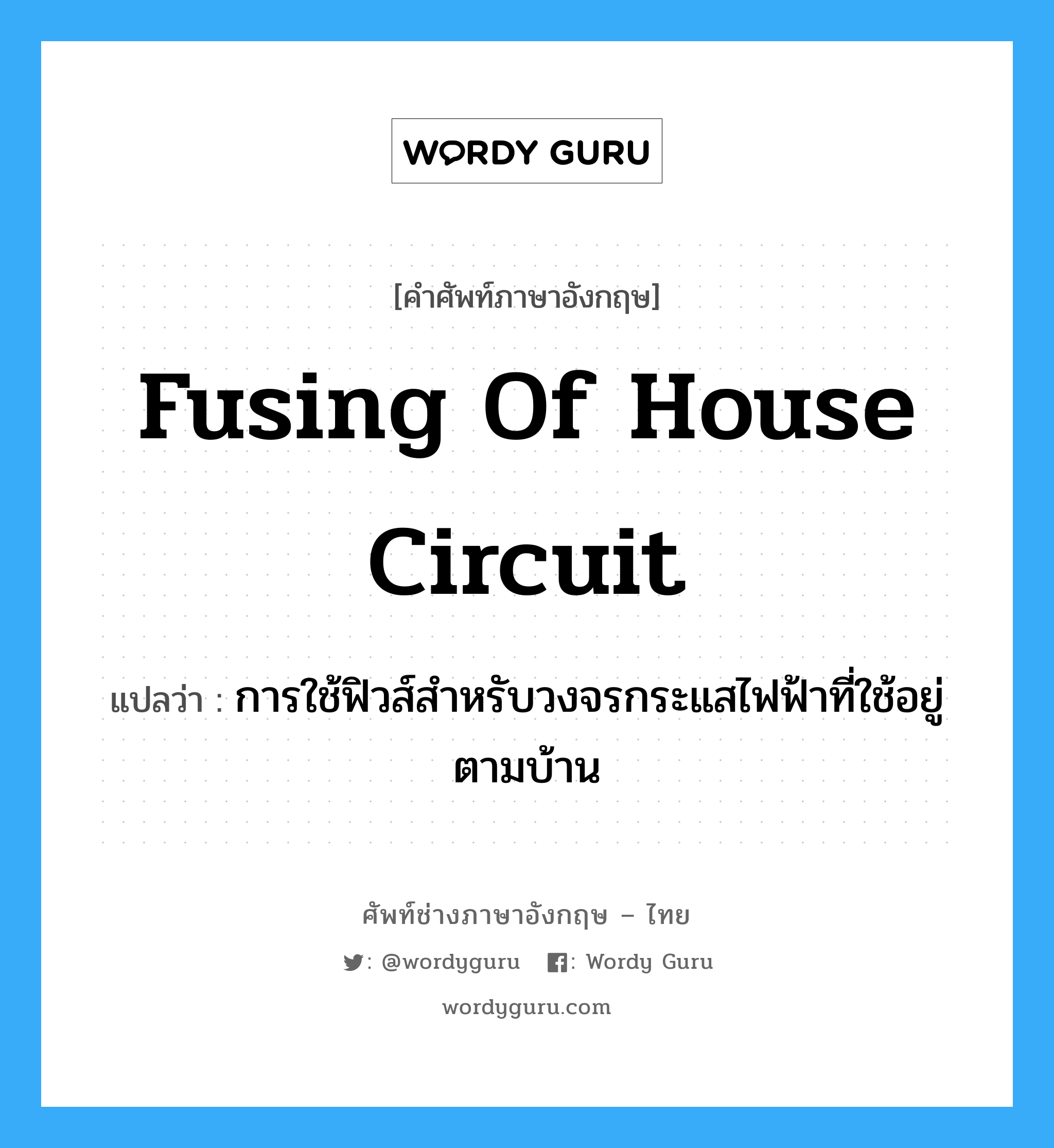 fusing of house circuit แปลว่า?, คำศัพท์ช่างภาษาอังกฤษ - ไทย fusing of house circuit คำศัพท์ภาษาอังกฤษ fusing of house circuit แปลว่า การใช้ฟิวส์สำหรับวงจรกระแสไฟฟ้าที่ใช้อยู่ตามบ้าน