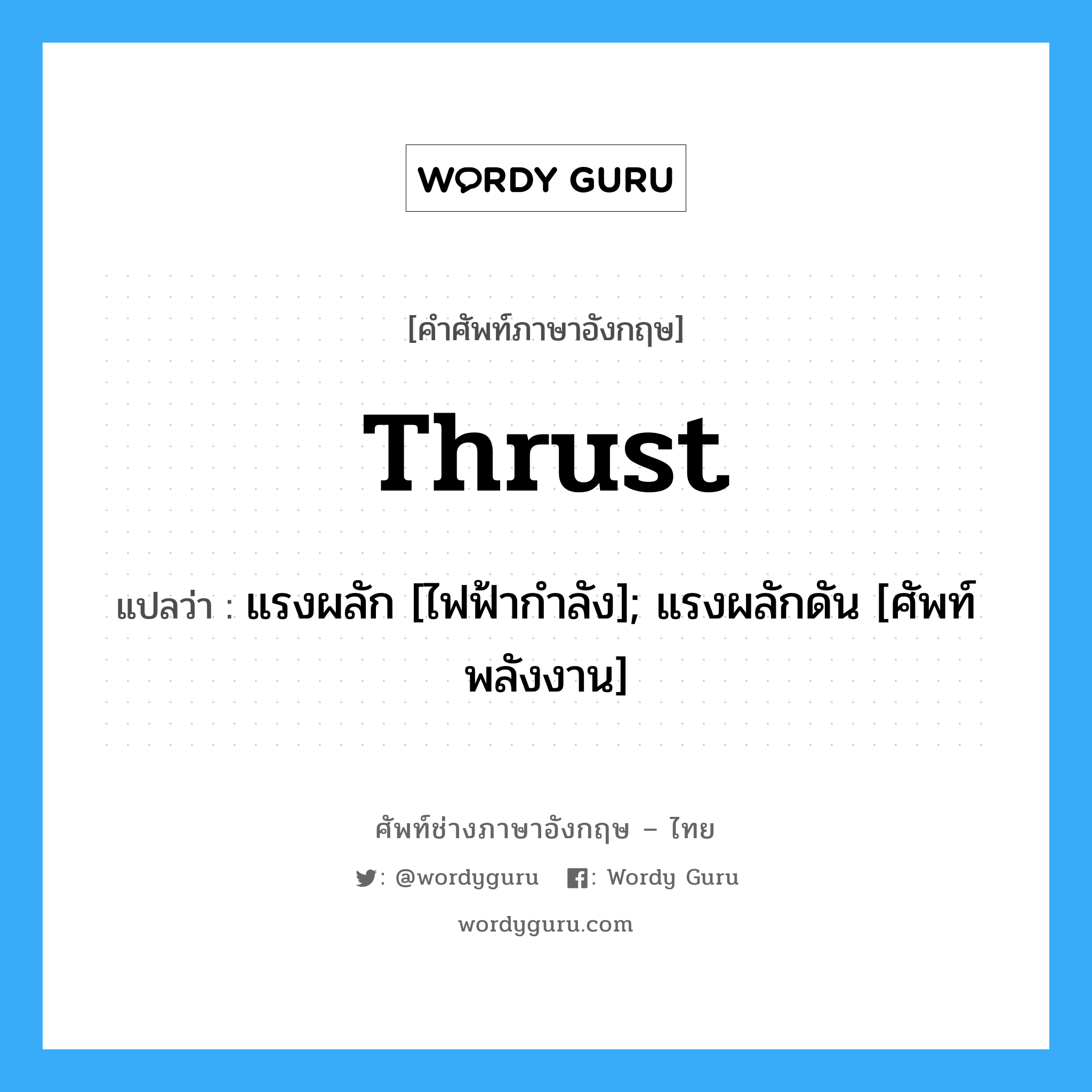 thrust แปลว่า?, คำศัพท์ช่างภาษาอังกฤษ - ไทย thrust คำศัพท์ภาษาอังกฤษ thrust แปลว่า แรงผลัก [ไฟฟ้ากำลัง]; แรงผลักดัน [ศัพท์พลังงาน]