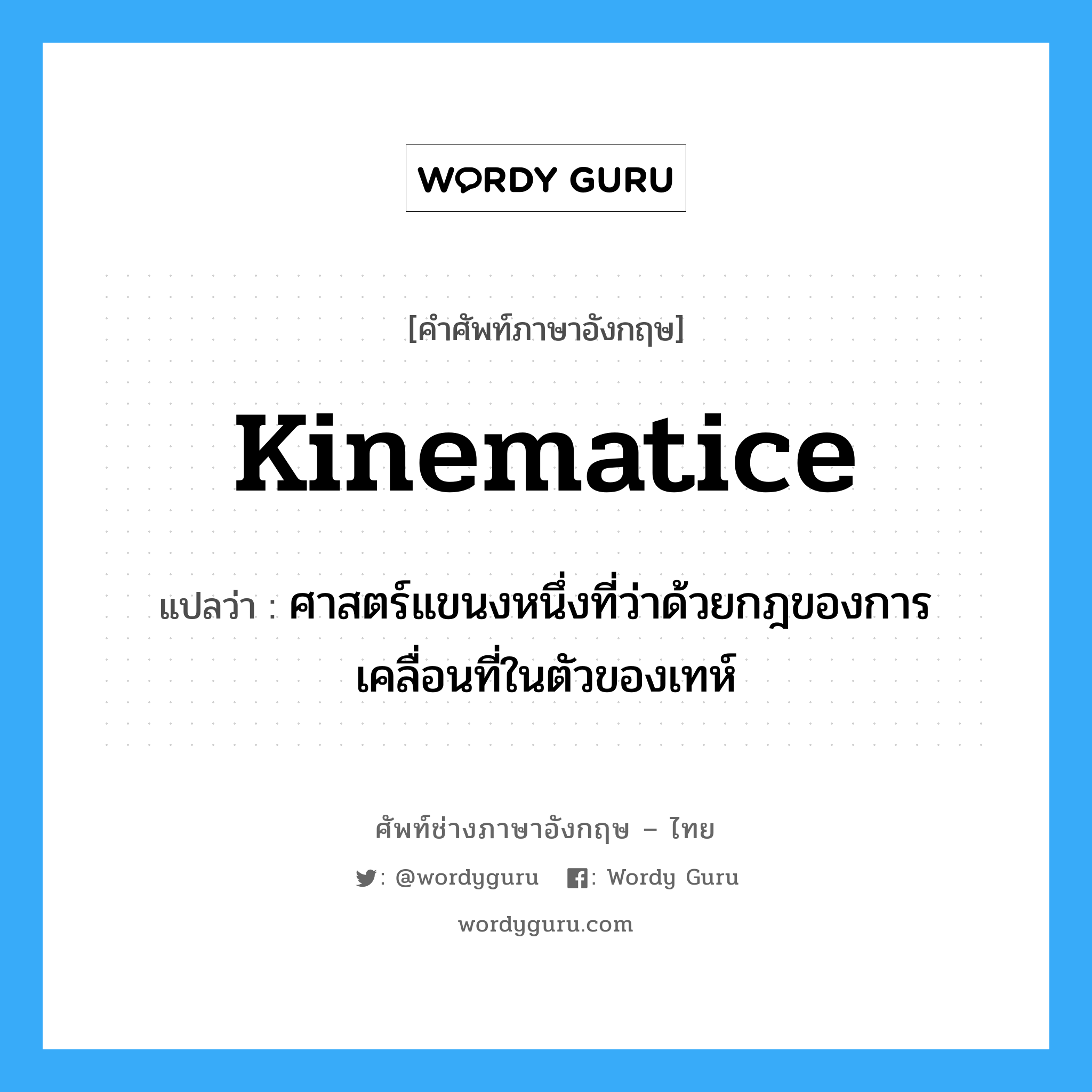kinematice แปลว่า?, คำศัพท์ช่างภาษาอังกฤษ - ไทย kinematice คำศัพท์ภาษาอังกฤษ kinematice แปลว่า ศาสตร์แขนงหนึ่งที่ว่าด้วยกฎของการเคลื่อนที่ในตัวของเทห์