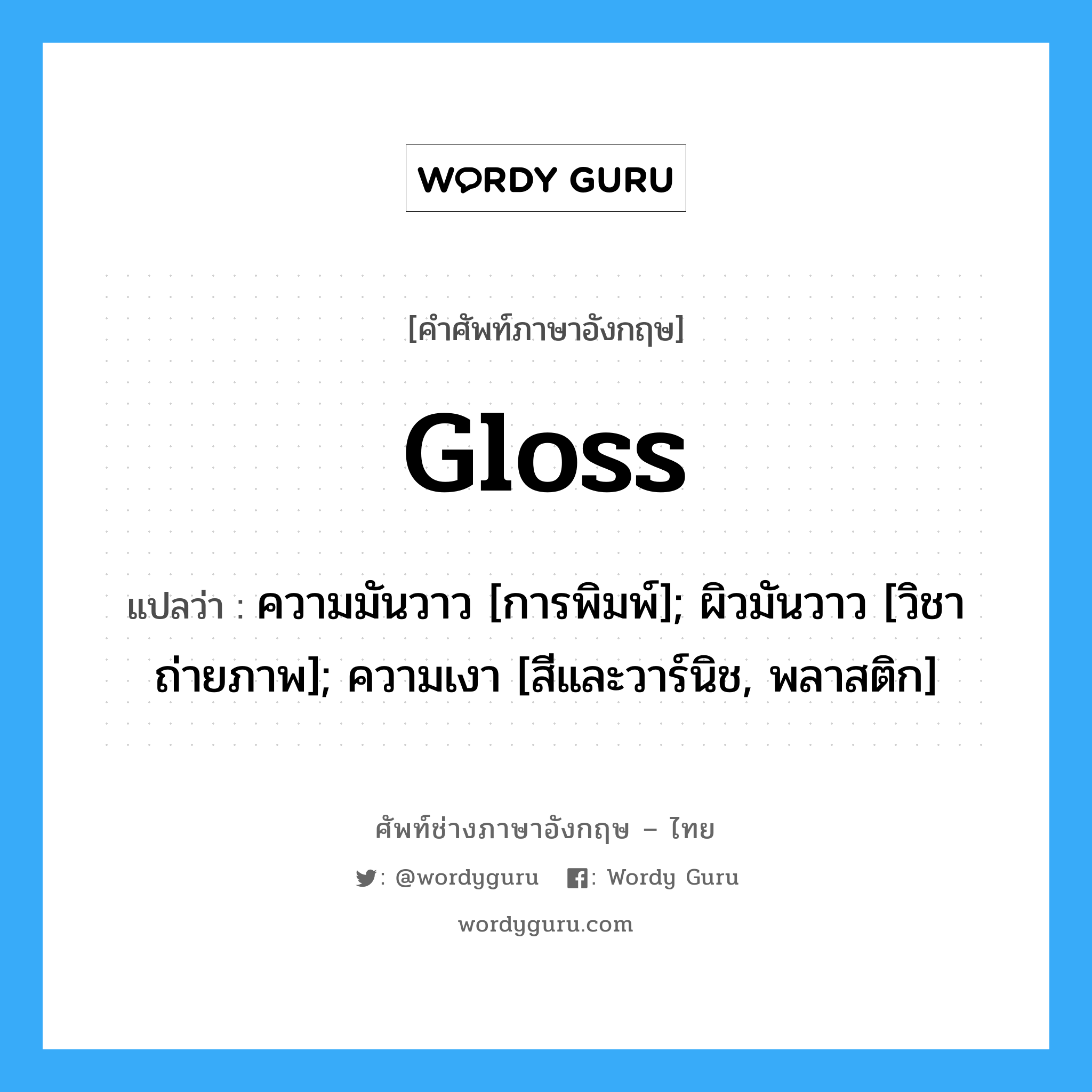 gloss แปลว่า?, คำศัพท์ช่างภาษาอังกฤษ - ไทย gloss คำศัพท์ภาษาอังกฤษ gloss แปลว่า ความมันวาว [การพิมพ์]; ผิวมันวาว [วิชาถ่ายภาพ]; ความเงา [สีและวาร์นิช, พลาสติก]