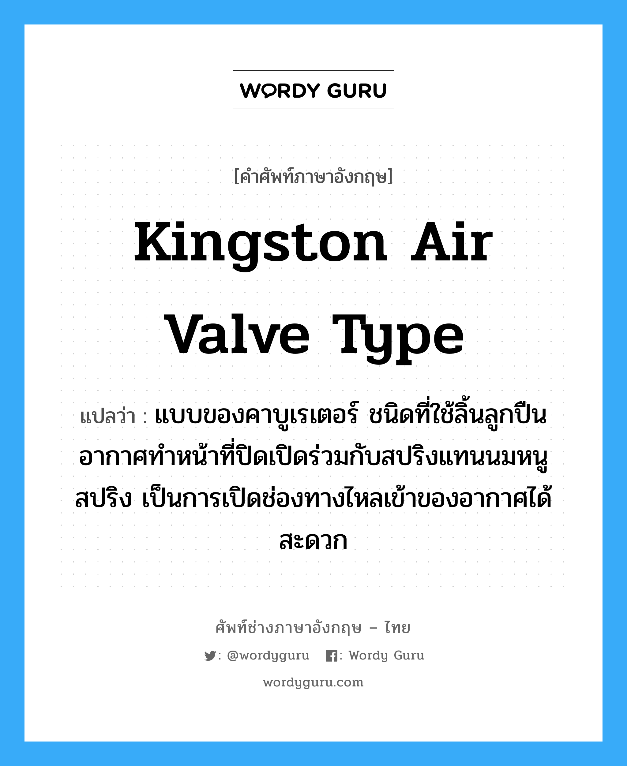 Kingston air valve type แปลว่า?, คำศัพท์ช่างภาษาอังกฤษ - ไทย Kingston air valve type คำศัพท์ภาษาอังกฤษ Kingston air valve type แปลว่า แบบของคาบูเรเตอร์ ชนิดที่ใช้ลิ้นลูกปืนอากาศทำหน้าที่ปิดเปิดร่วมกับสปริงแทนนมหนูสปริง เป็นการเปิดช่องทางไหลเข้าของอากาศได้สะดวก