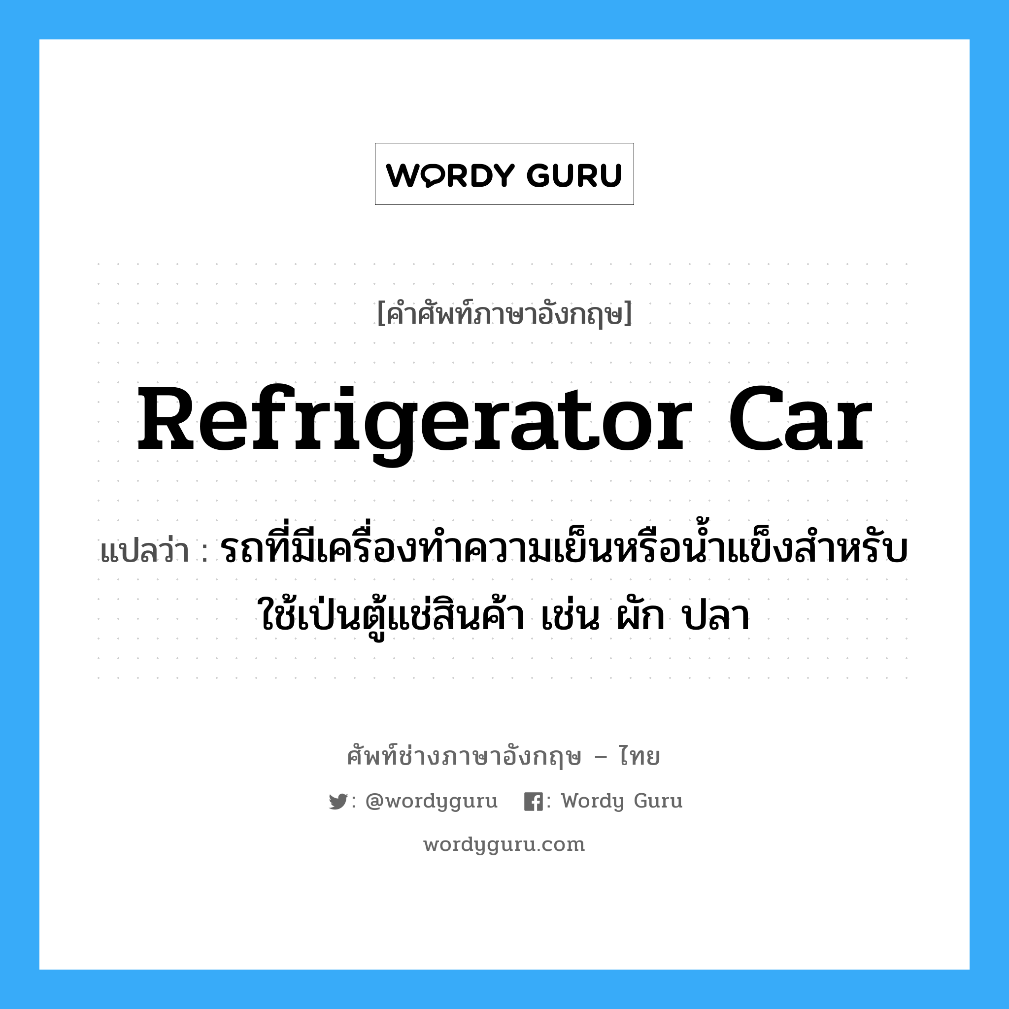 refrigerator car แปลว่า?, คำศัพท์ช่างภาษาอังกฤษ - ไทย refrigerator car คำศัพท์ภาษาอังกฤษ refrigerator car แปลว่า รถที่มีเครื่องทำความเย็นหรือน้ำแข็งสำหรับใช้เป่นตู้แช่สินค้า เช่น ผัก ปลา