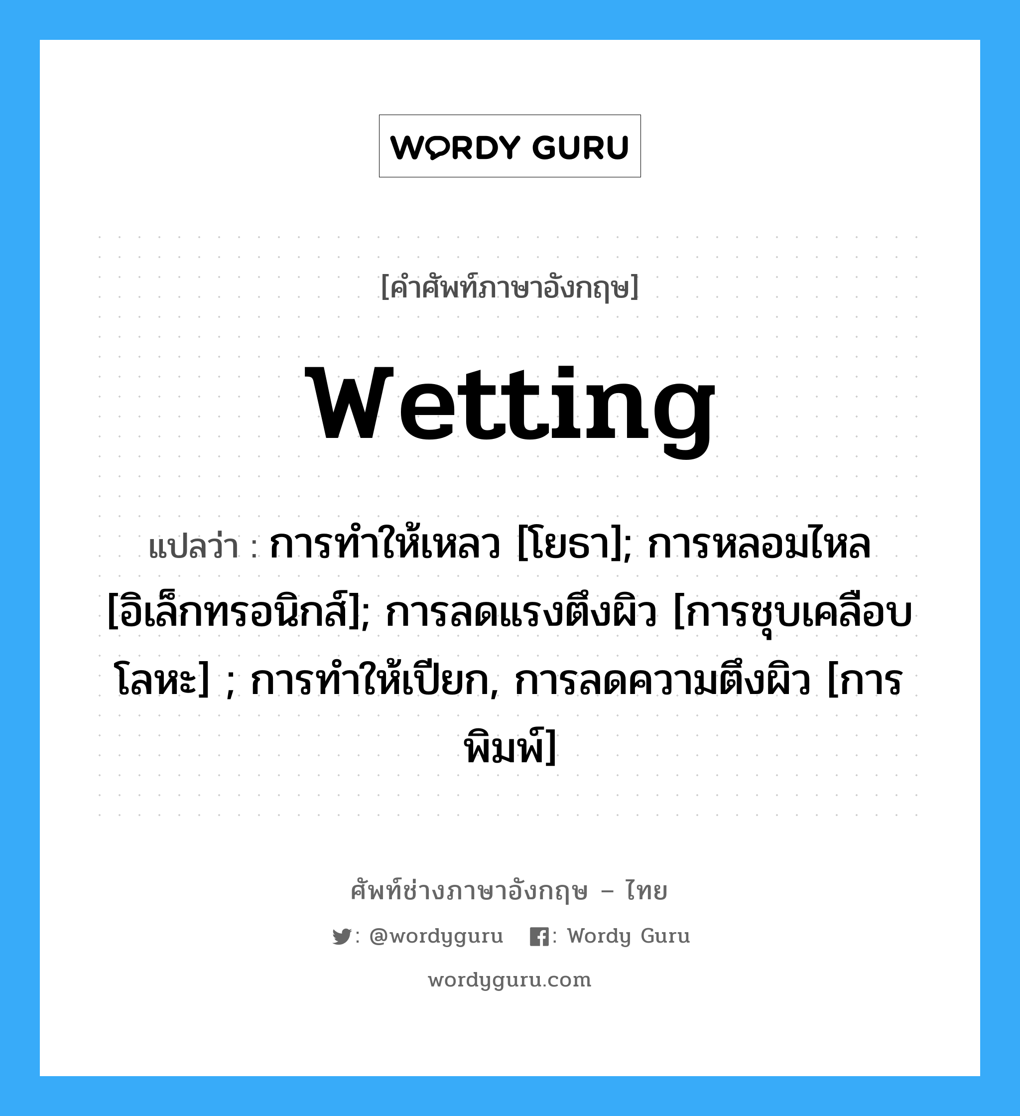 wetting แปลว่า?, คำศัพท์ช่างภาษาอังกฤษ - ไทย wetting คำศัพท์ภาษาอังกฤษ wetting แปลว่า การทำให้เหลว [โยธา]; การหลอมไหล [อิเล็กทรอนิกส์]; การลดแรงตึงผิว [การชุบเคลือบโลหะ] ; การทำให้เปียก, การลดความตึงผิว [การพิมพ์]