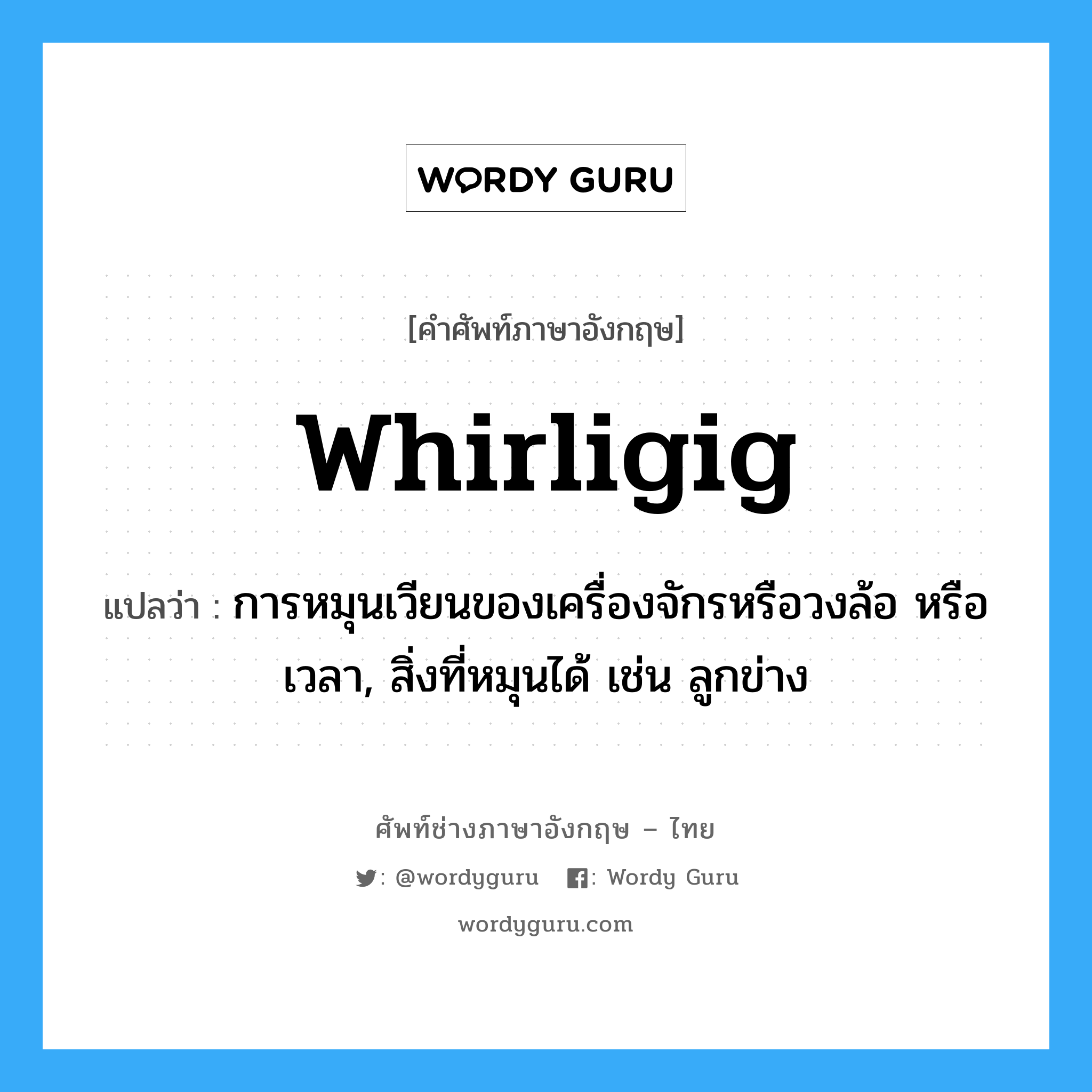 whirligig แปลว่า?, คำศัพท์ช่างภาษาอังกฤษ - ไทย whirligig คำศัพท์ภาษาอังกฤษ whirligig แปลว่า การหมุนเวียนของเครื่องจักรหรือวงล้อ หรือเวลา, สิ่งที่หมุนได้ เช่น ลูกข่าง