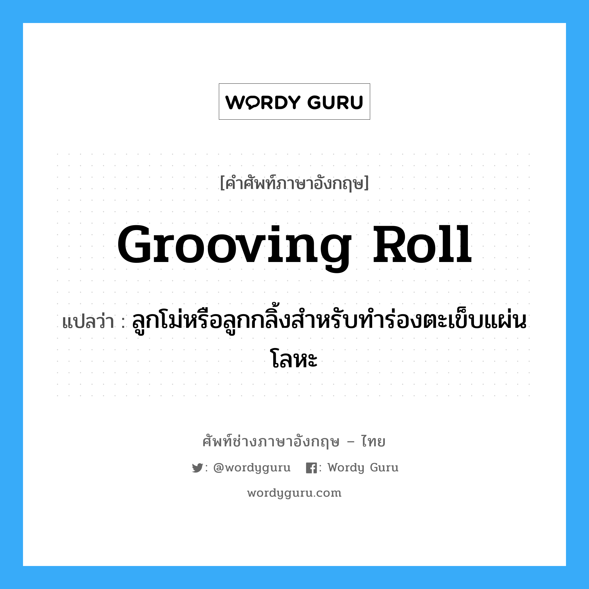 grooving roll แปลว่า?, คำศัพท์ช่างภาษาอังกฤษ - ไทย grooving roll คำศัพท์ภาษาอังกฤษ grooving roll แปลว่า ลูกโม่หรือลูกกลิ้งสำหรับทำร่องตะเข็บแผ่นโลหะ