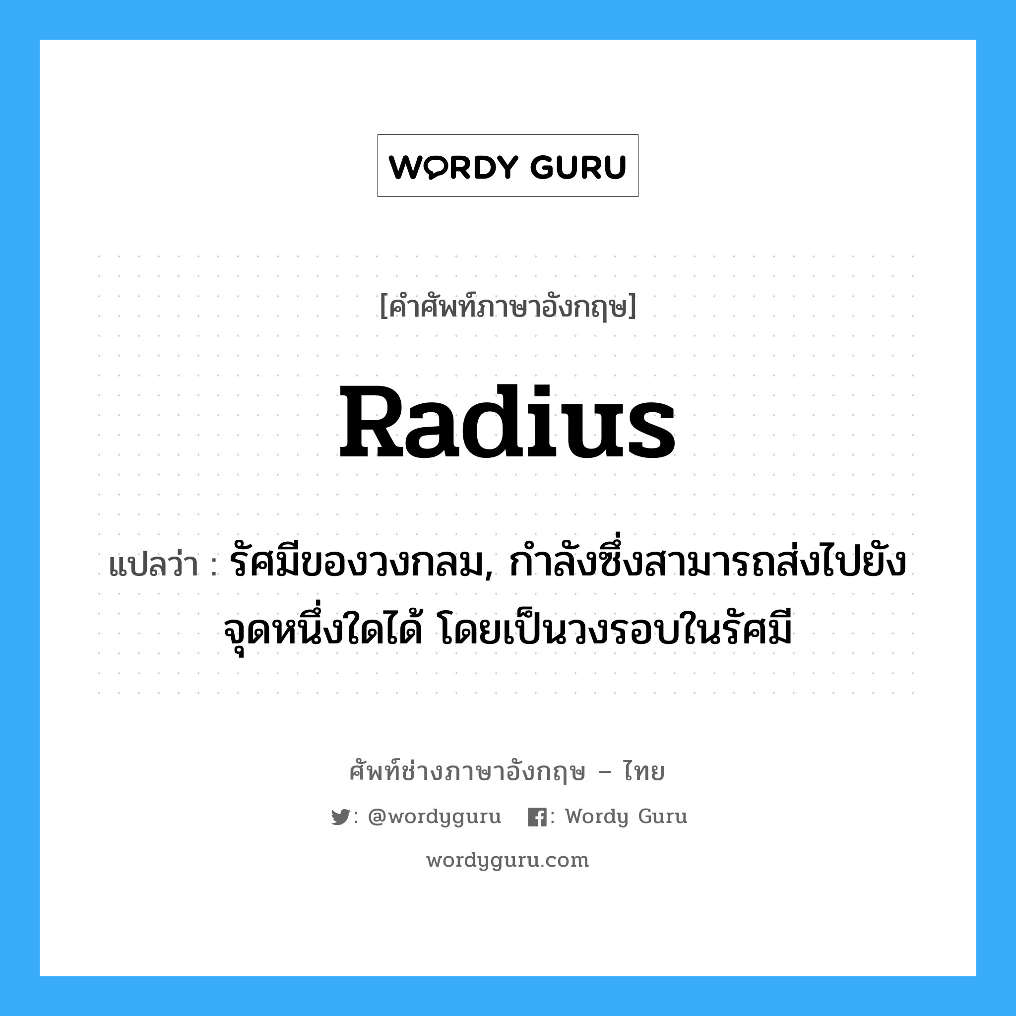 radius แปลว่า?, คำศัพท์ช่างภาษาอังกฤษ - ไทย radius คำศัพท์ภาษาอังกฤษ radius แปลว่า รัศมีของวงกลม, กำลังซึ่งสามารถส่งไปยังจุดหนึ่งใดได้ โดยเป็นวงรอบในรัศมี