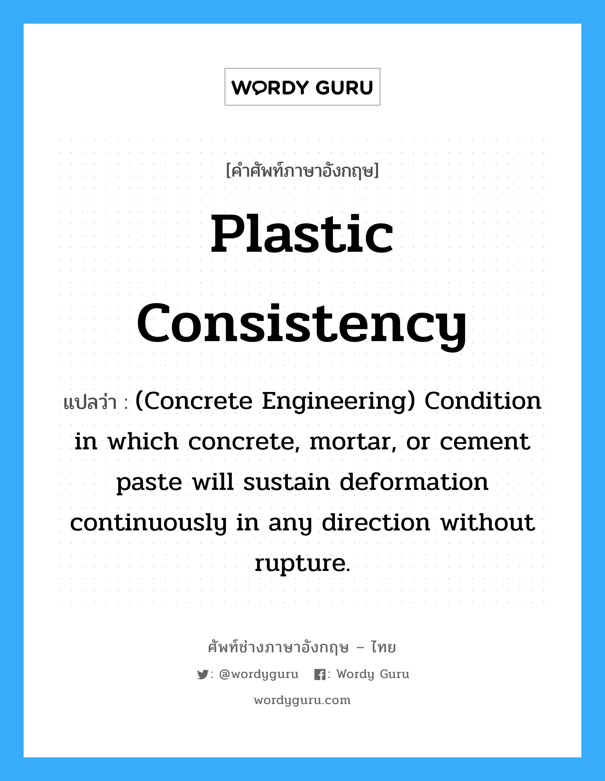 Plastic Consistency แปลว่า?, คำศัพท์ช่างภาษาอังกฤษ - ไทย Plastic Consistency คำศัพท์ภาษาอังกฤษ Plastic Consistency แปลว่า (Concrete Engineering) Condition in which concrete, mortar, or cement paste will sustain deformation continuously in any direction without rupture.