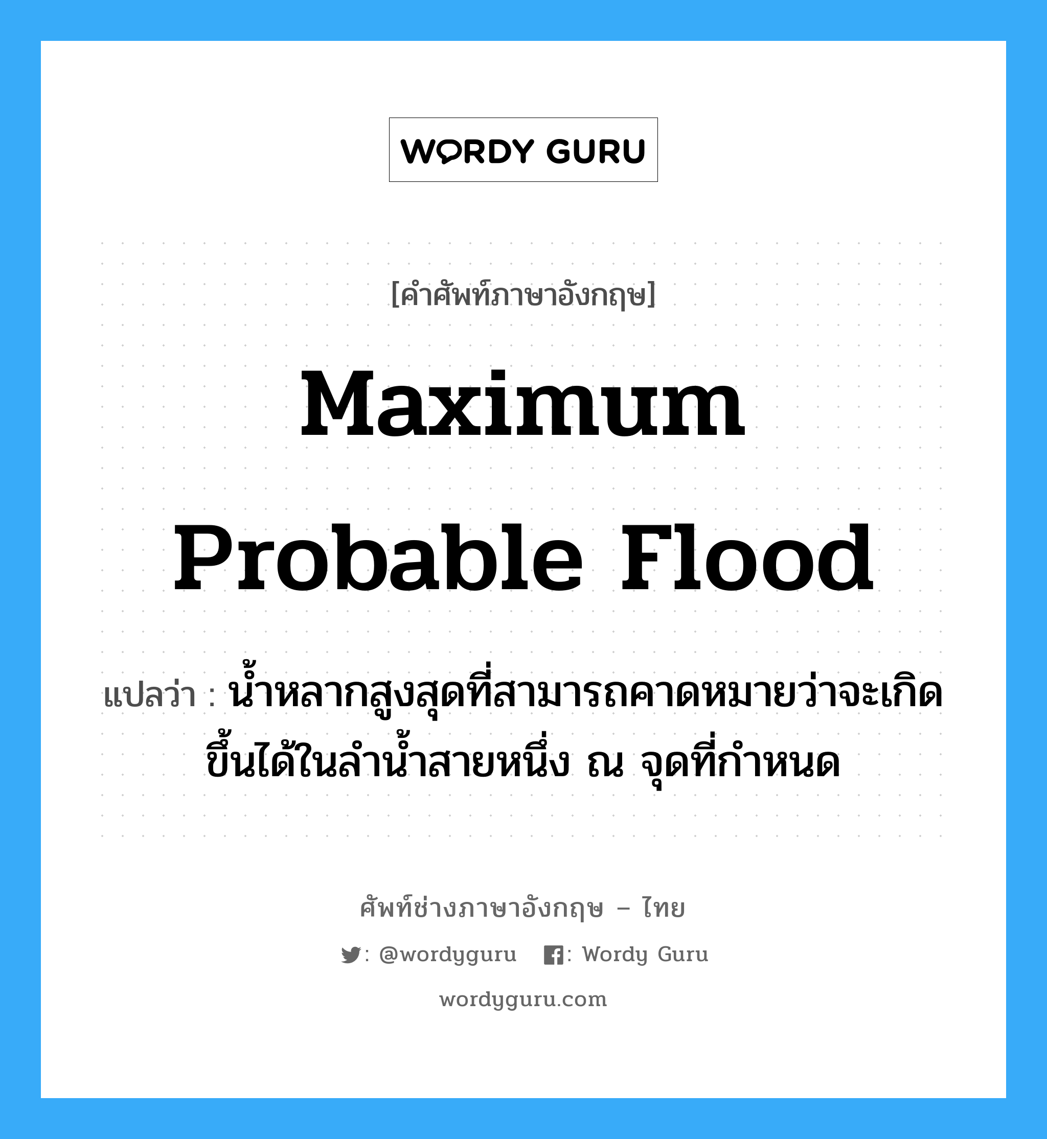 maximum probable flood แปลว่า?, คำศัพท์ช่างภาษาอังกฤษ - ไทย maximum probable flood คำศัพท์ภาษาอังกฤษ maximum probable flood แปลว่า น้ำหลากสูงสุดที่สามารถคาดหมายว่าจะเกิดขึ้นได้ในลำน้ำสายหนึ่ง ณ จุดที่กำหนด