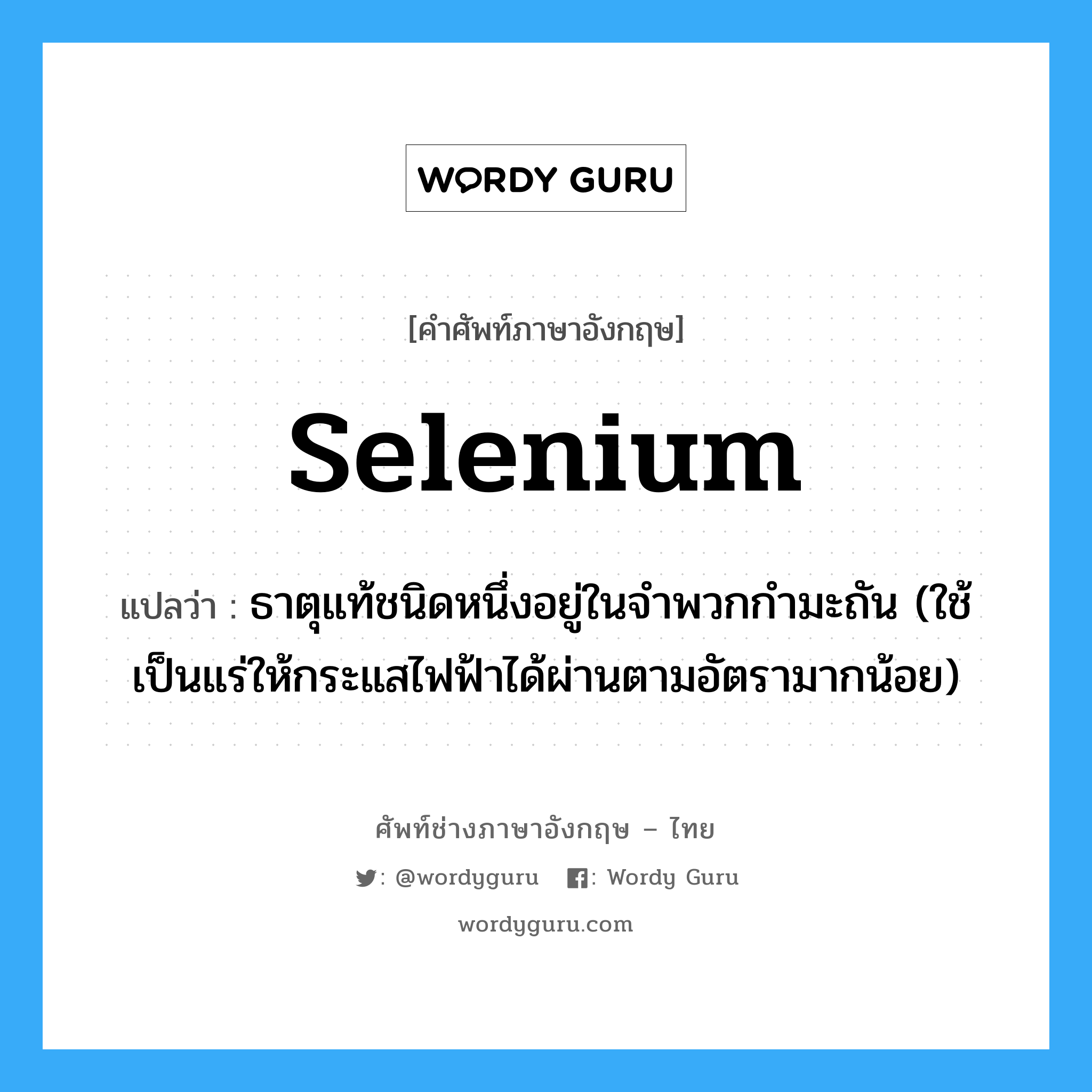 selenium แปลว่า?, คำศัพท์ช่างภาษาอังกฤษ - ไทย selenium คำศัพท์ภาษาอังกฤษ selenium แปลว่า ธาตุแท้ชนิดหนึ่งอยู่ในจำพวกกำมะถัน (ใช้เป็นแร่ให้กระแสไฟฟ้าได้ผ่านตามอัตรามากน้อย)