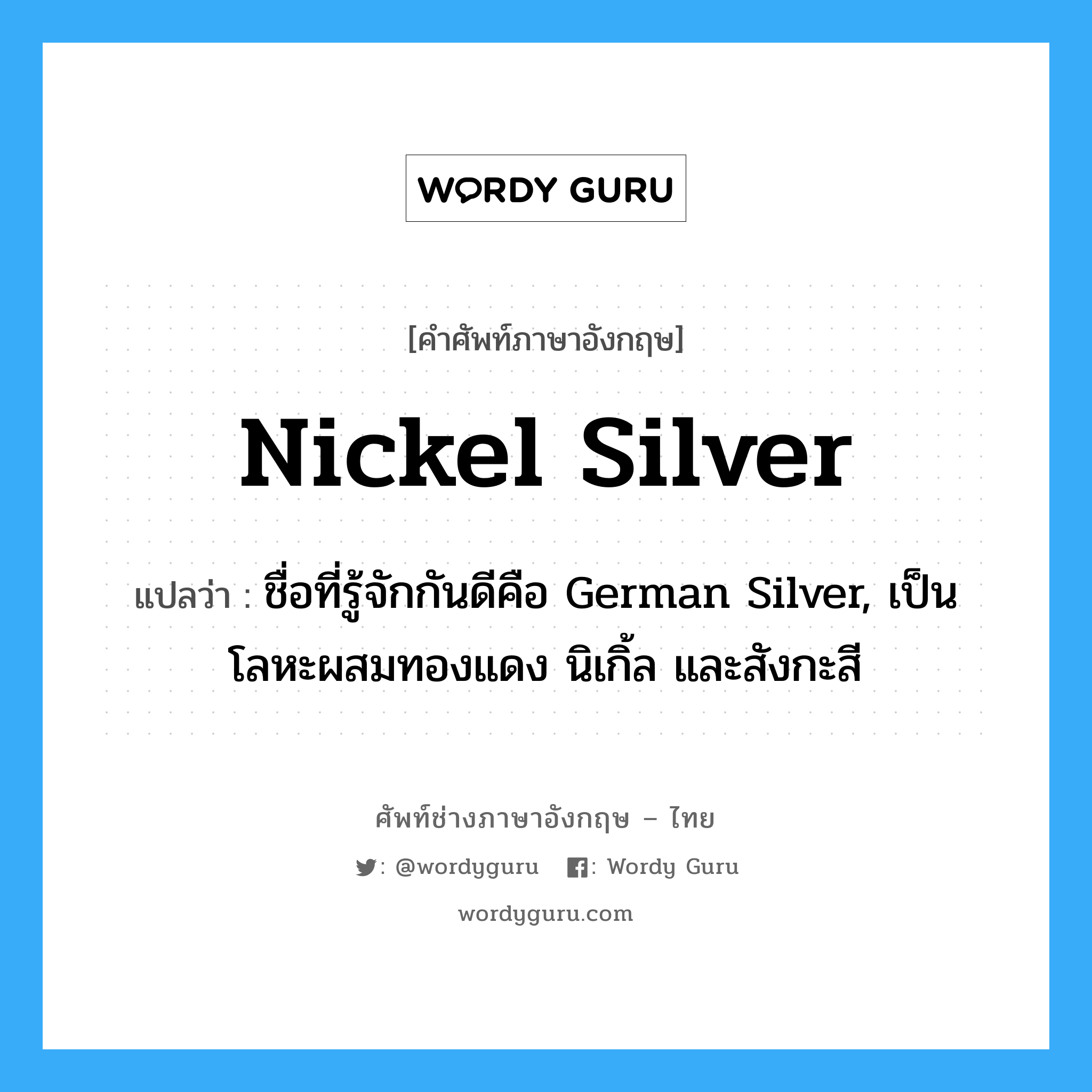 nickel silver แปลว่า?, คำศัพท์ช่างภาษาอังกฤษ - ไทย nickel silver คำศัพท์ภาษาอังกฤษ nickel silver แปลว่า ชื่อที่รู้จักกันดีคือ German Silver, เป็นโลหะผสมทองแดง นิเกิ้ล และสังกะสี