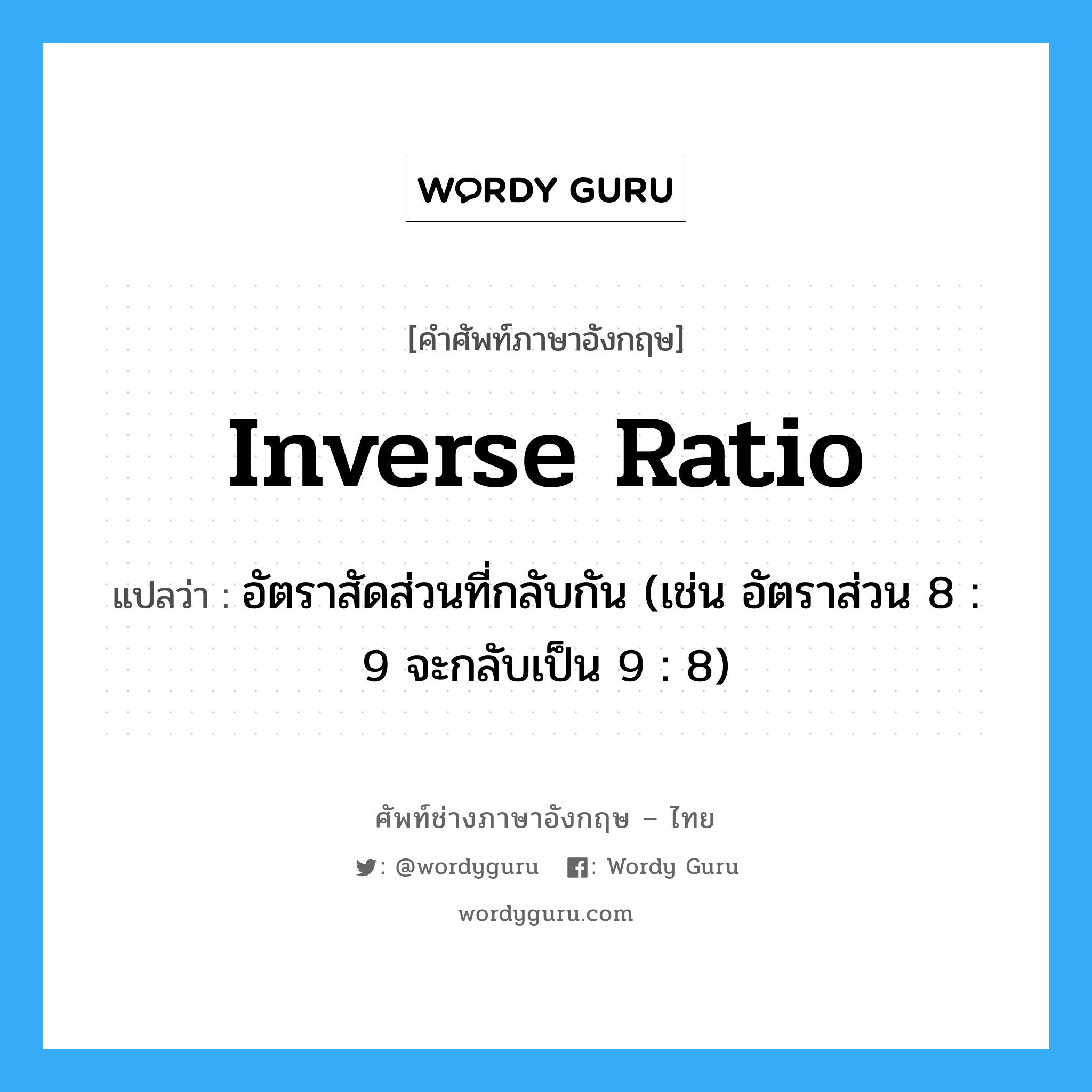 inverse ratio แปลว่า?, คำศัพท์ช่างภาษาอังกฤษ - ไทย inverse ratio คำศัพท์ภาษาอังกฤษ inverse ratio แปลว่า อัตราสัดส่วนที่กลับกัน (เช่น อัตราส่วน 8 : 9 จะกลับเป็น 9 : 8)