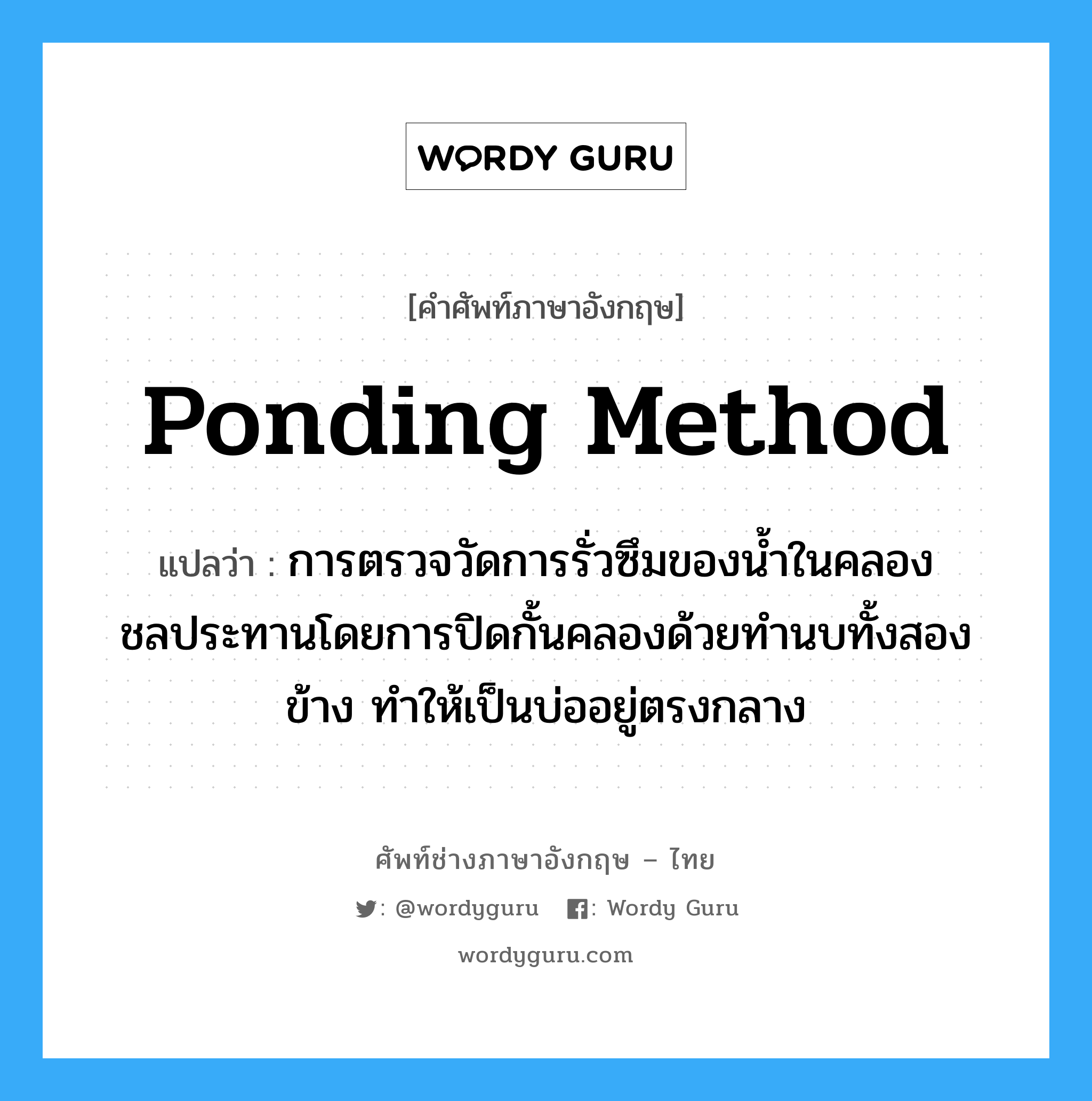 ponding method แปลว่า?, คำศัพท์ช่างภาษาอังกฤษ - ไทย ponding method คำศัพท์ภาษาอังกฤษ ponding method แปลว่า การตรวจวัดการรั่วซึมของน้ำในคลองชลประทานโดยการปิดกั้นคลองด้วยทำนบทั้งสองข้าง ทำให้เป็นบ่ออยู่ตรงกลาง