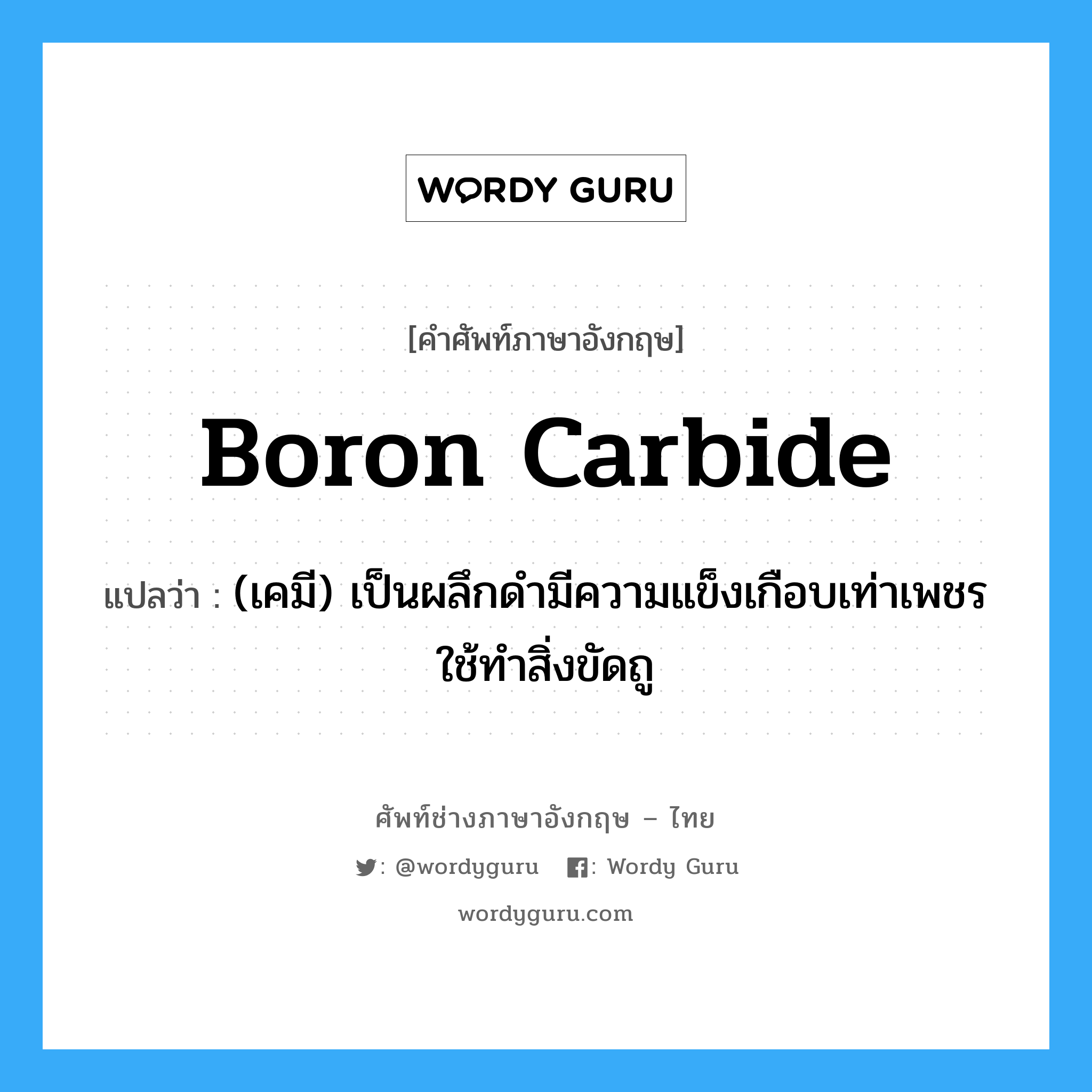 boron carbide แปลว่า?, คำศัพท์ช่างภาษาอังกฤษ - ไทย boron carbide คำศัพท์ภาษาอังกฤษ boron carbide แปลว่า (เคมี) เป็นผลึกดำมีความแข็งเกือบเท่าเพชร ใช้ทำสิ่งขัดถู