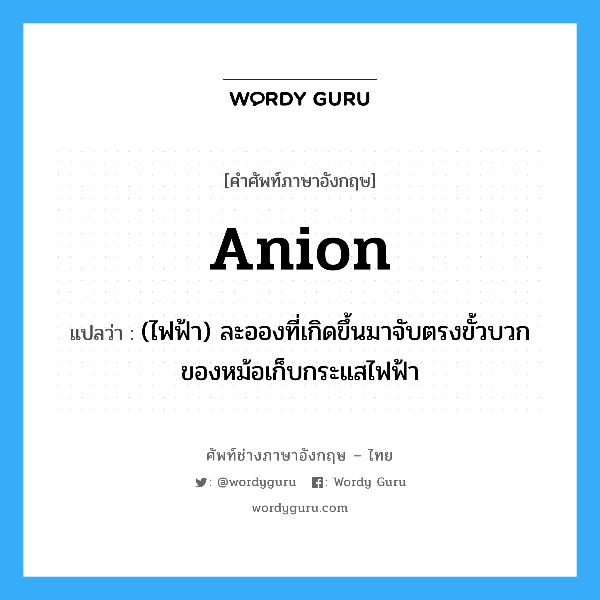 anion แปลว่า?, คำศัพท์ช่างภาษาอังกฤษ - ไทย anion คำศัพท์ภาษาอังกฤษ anion แปลว่า (ไฟฟ้า) ละอองที่เกิดขึ้นมาจับตรงขั้วบวกของหม้อเก็บกระแสไฟฟ้า