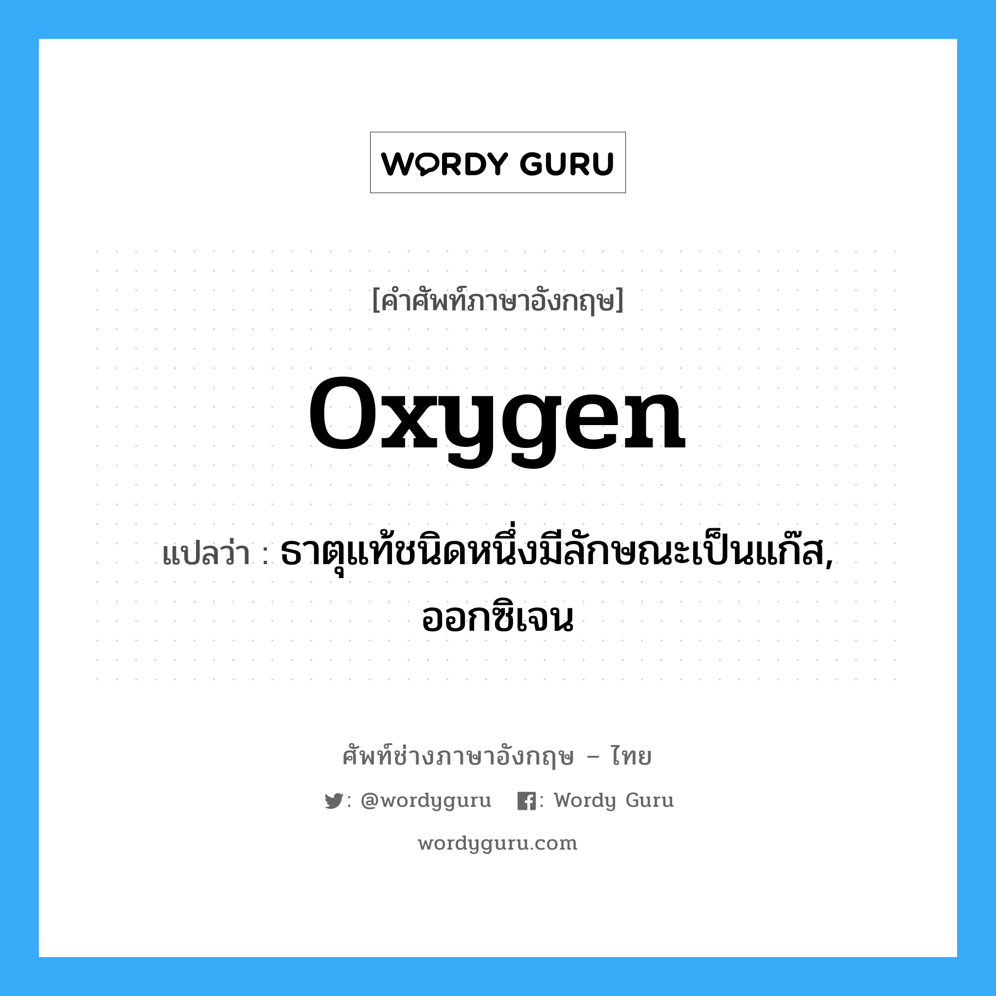 oxygen แปลว่า?, คำศัพท์ช่างภาษาอังกฤษ - ไทย oxygen คำศัพท์ภาษาอังกฤษ oxygen แปลว่า ธาตุแท้ชนิดหนึ่งมีลักษณะเป็นแก๊ส, ออกซิเจน