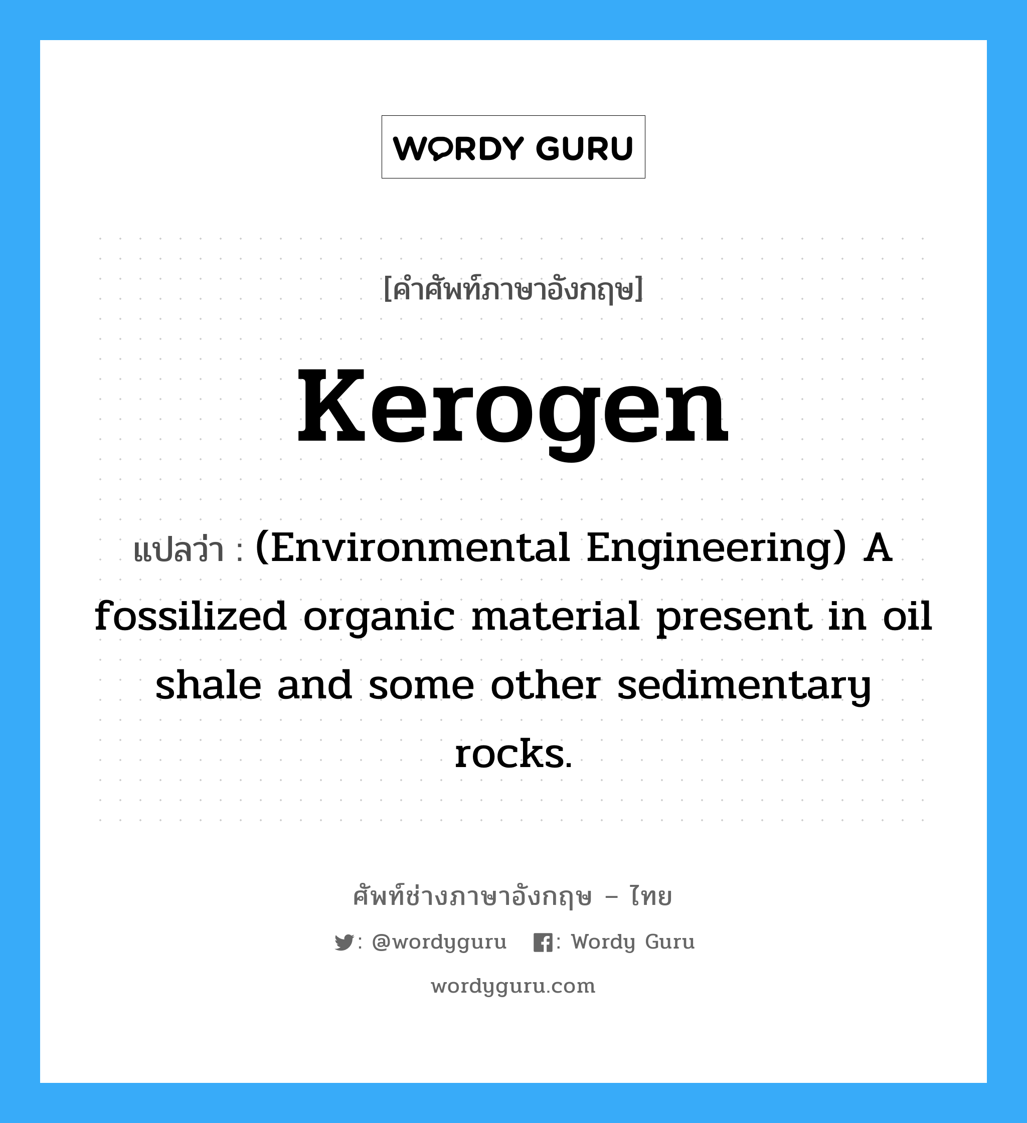 Kerogen แปลว่า?, คำศัพท์ช่างภาษาอังกฤษ - ไทย Kerogen คำศัพท์ภาษาอังกฤษ Kerogen แปลว่า (Environmental Engineering) A fossilized organic material present in oil shale and some other sedimentary rocks.