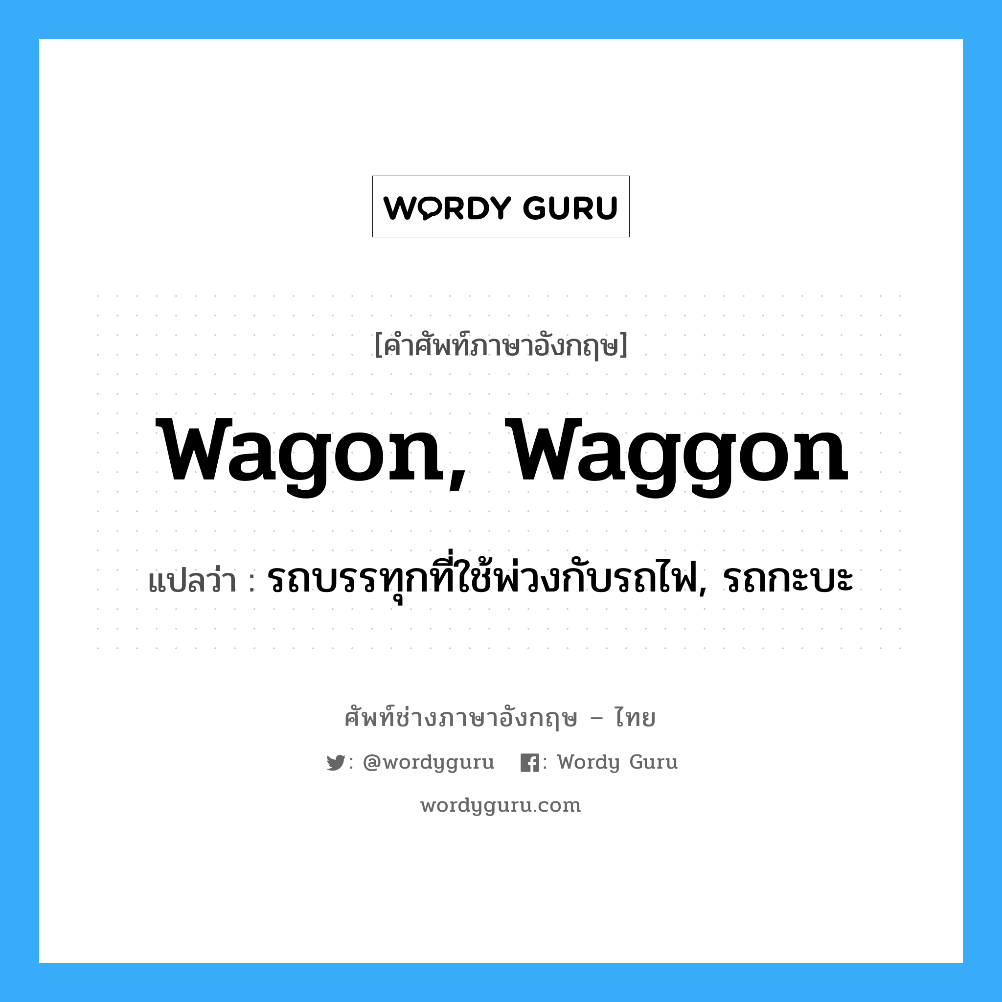 wagon, waggon แปลว่า?, คำศัพท์ช่างภาษาอังกฤษ - ไทย wagon, waggon คำศัพท์ภาษาอังกฤษ wagon, waggon แปลว่า รถบรรทุกที่ใช้พ่วงกับรถไฟ, รถกะบะ