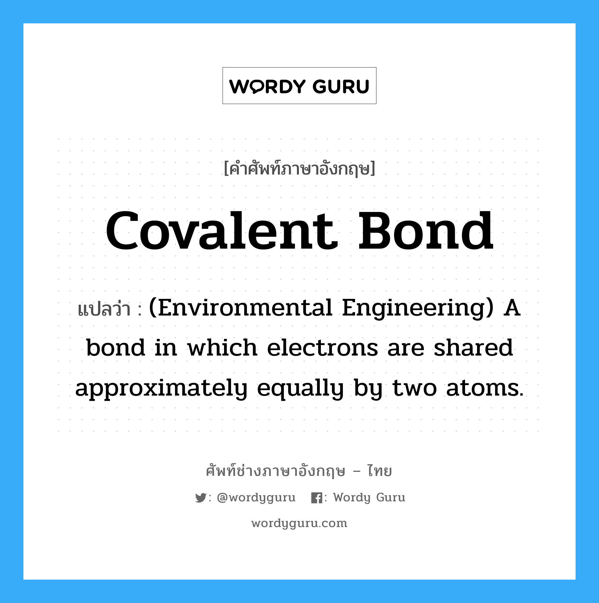 Covalent bond แปลว่า?, คำศัพท์ช่างภาษาอังกฤษ - ไทย Covalent bond คำศัพท์ภาษาอังกฤษ Covalent bond แปลว่า (Environmental Engineering) A bond in which electrons are shared approximately equally by two atoms.