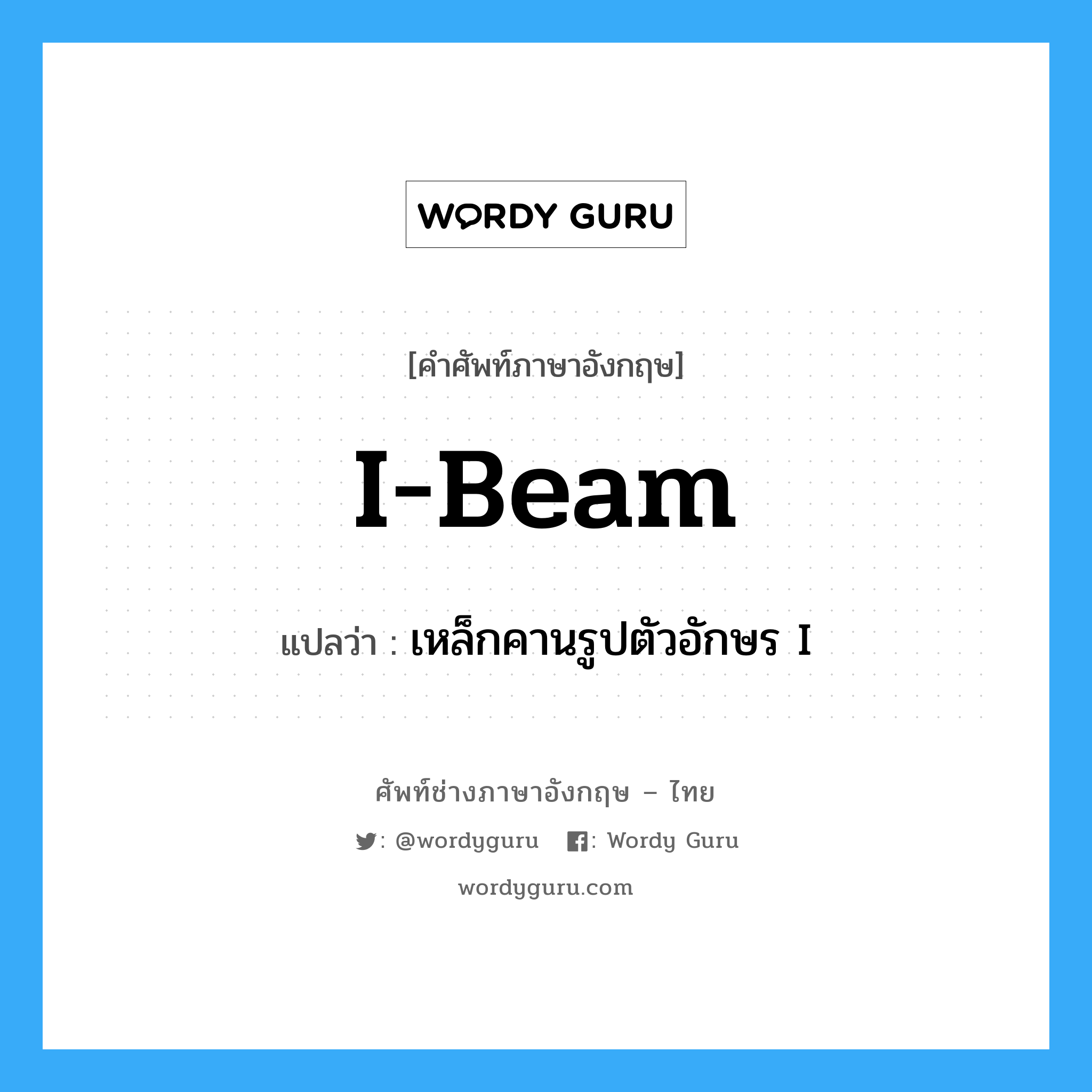 I-beam แปลว่า?, คำศัพท์ช่างภาษาอังกฤษ - ไทย I-beam คำศัพท์ภาษาอังกฤษ I-beam แปลว่า เหล็กคานรูปตัวอักษร I