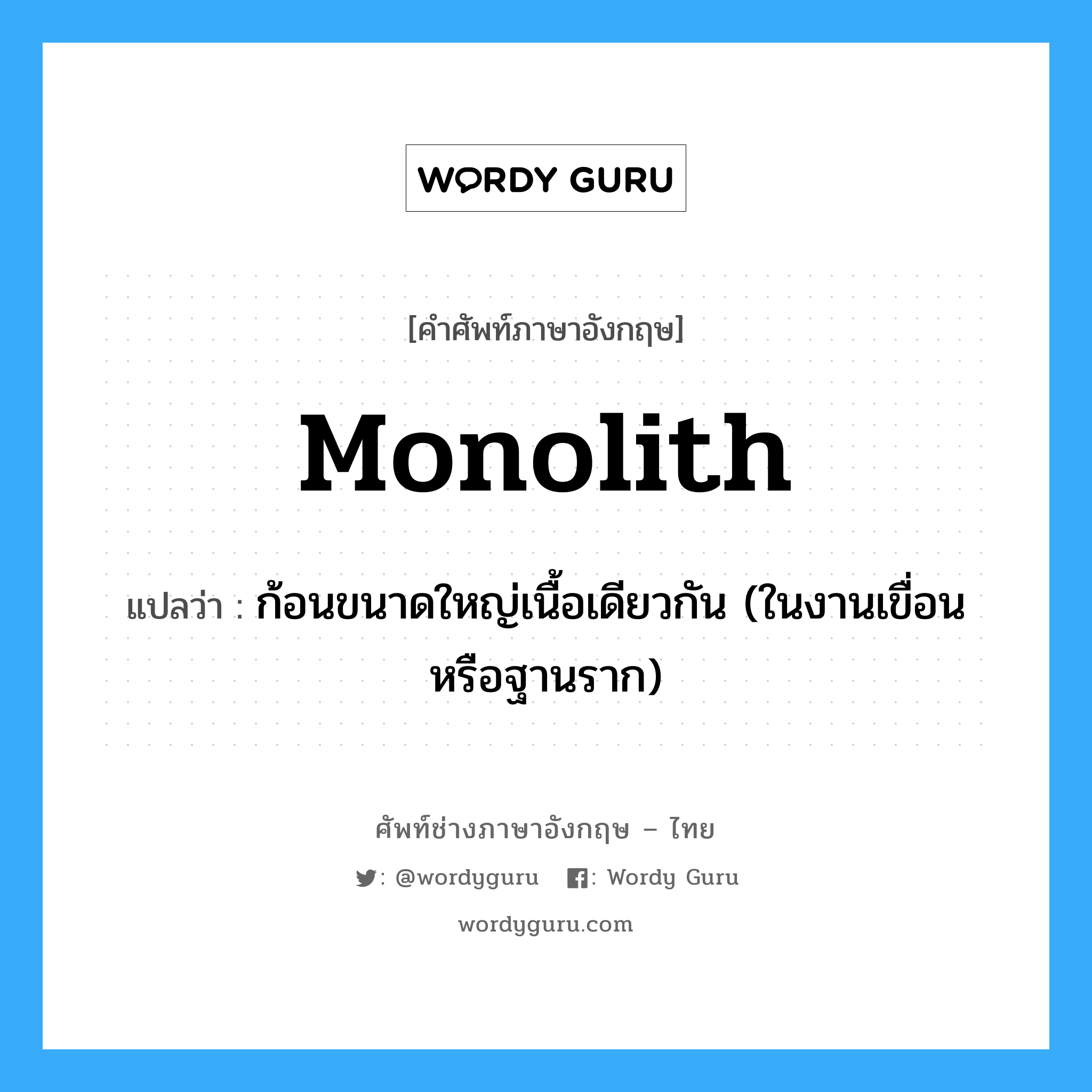 monolith แปลว่า?, คำศัพท์ช่างภาษาอังกฤษ - ไทย monolith คำศัพท์ภาษาอังกฤษ monolith แปลว่า ก้อนขนาดใหญ่เนื้อเดียวกัน (ในงานเขื่อน หรือฐานราก)