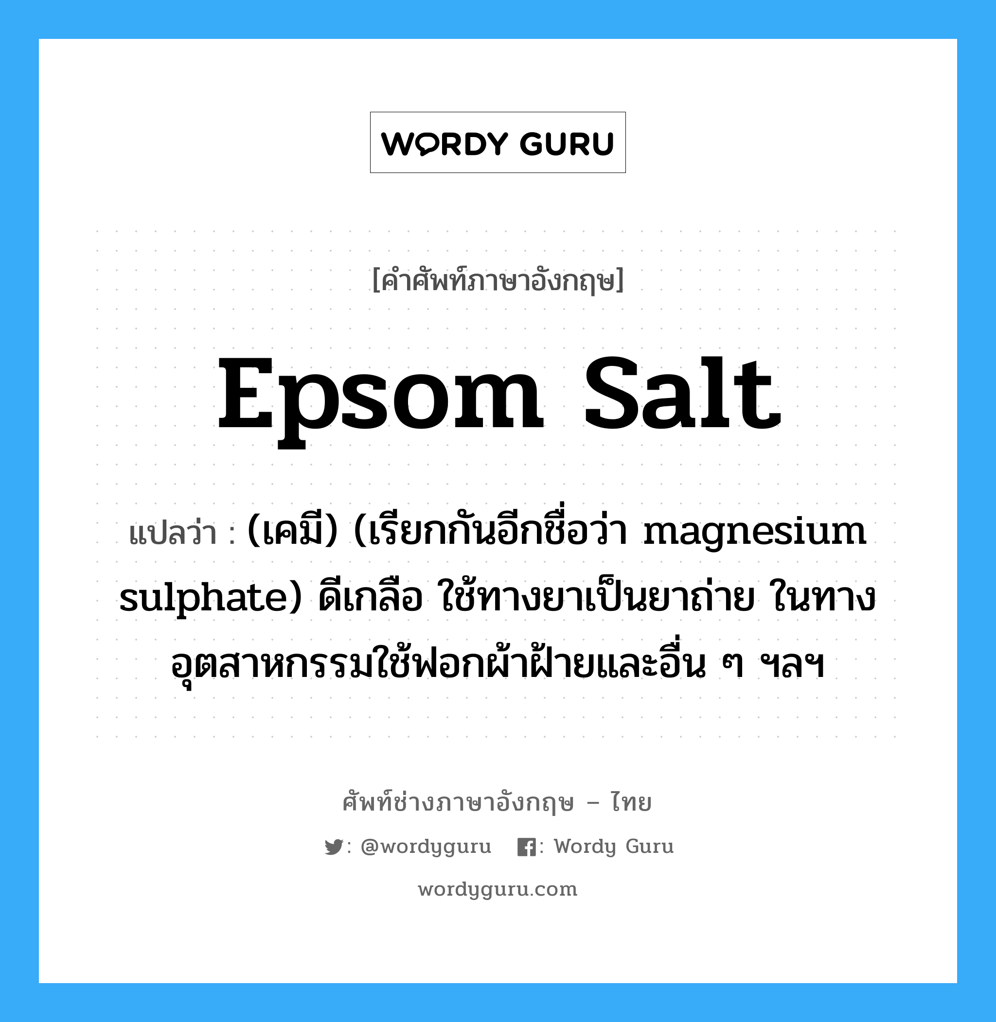 epsom salt แปลว่า?, คำศัพท์ช่างภาษาอังกฤษ - ไทย epsom salt คำศัพท์ภาษาอังกฤษ epsom salt แปลว่า (เคมี) (เรียกกันอีกชื่อว่า magnesium sulphate) ดีเกลือ ใช้ทางยาเป็นยาถ่าย ในทางอุตสาหกรรมใช้ฟอกผ้าฝ้ายและอื่น ๆ ฯลฯ