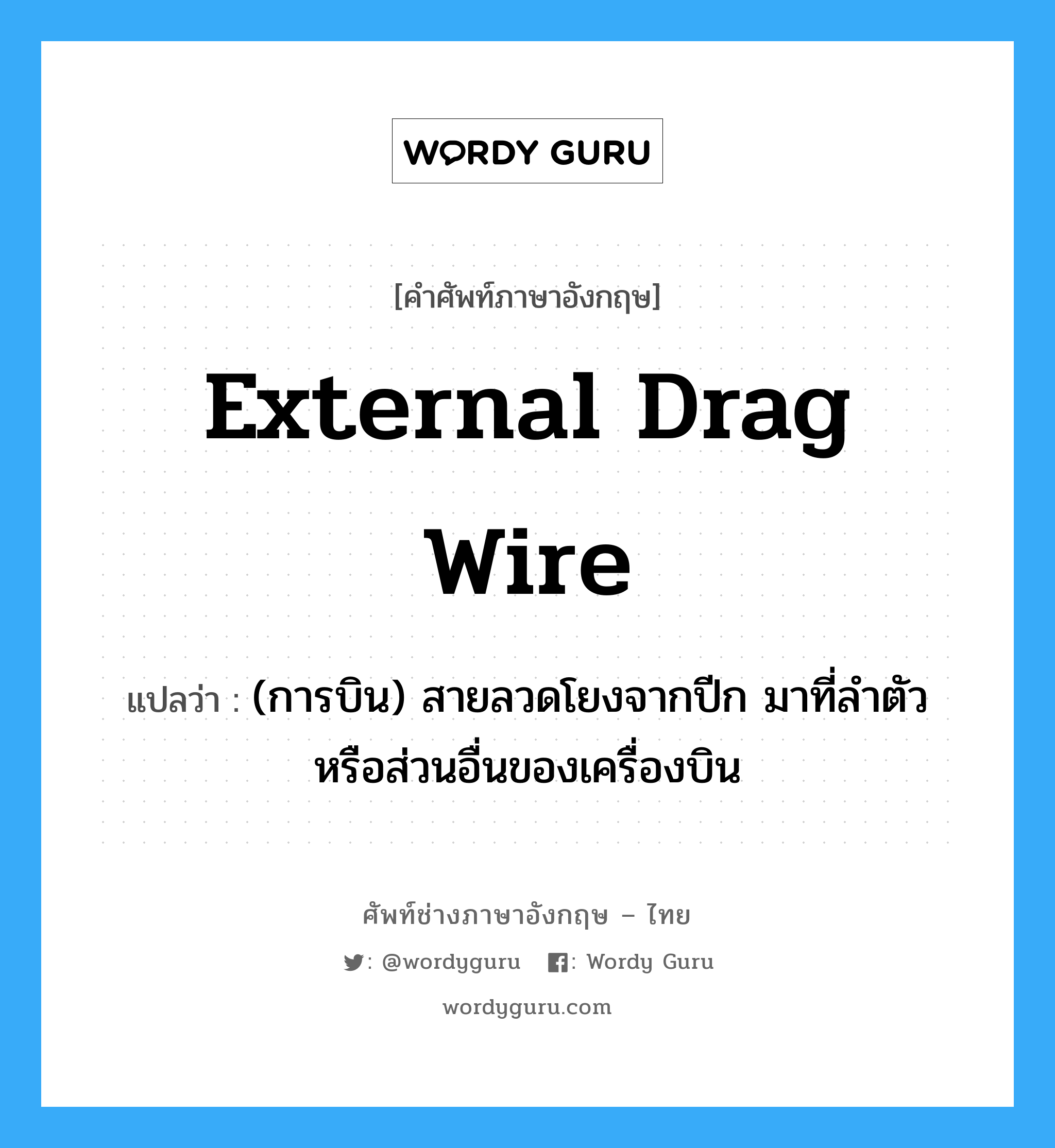 external drag wire แปลว่า?, คำศัพท์ช่างภาษาอังกฤษ - ไทย external drag wire คำศัพท์ภาษาอังกฤษ external drag wire แปลว่า (การบิน) สายลวดโยงจากปีก มาที่ลำตัวหรือส่วนอื่นของเครื่องบิน