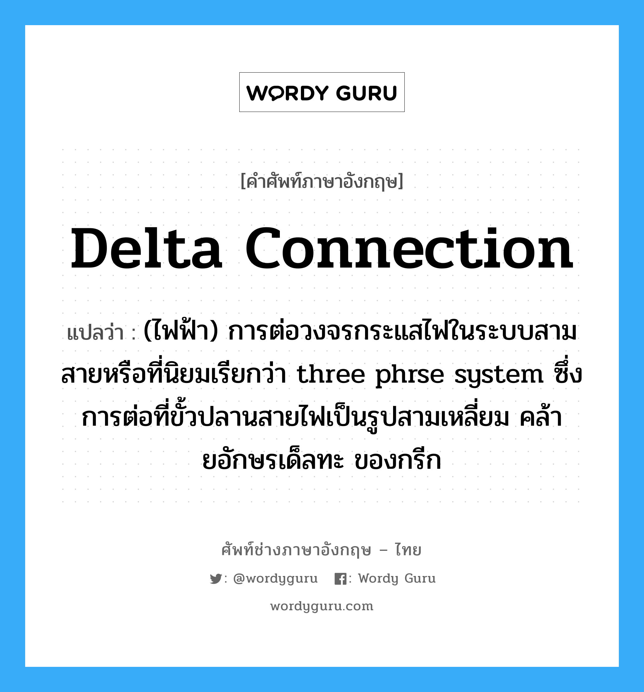 delta connection แปลว่า?, คำศัพท์ช่างภาษาอังกฤษ - ไทย delta connection คำศัพท์ภาษาอังกฤษ delta connection แปลว่า (ไฟฟ้า) การต่อวงจรกระแสไฟในระบบสามสายหรือที่นิยมเรียกว่า three phrse system ซึ่งการต่อที่ขั้วปลานสายไฟเป็นรูปสามเหลี่ยม คล้ายอักษรเด็ลทะ ของกรีก