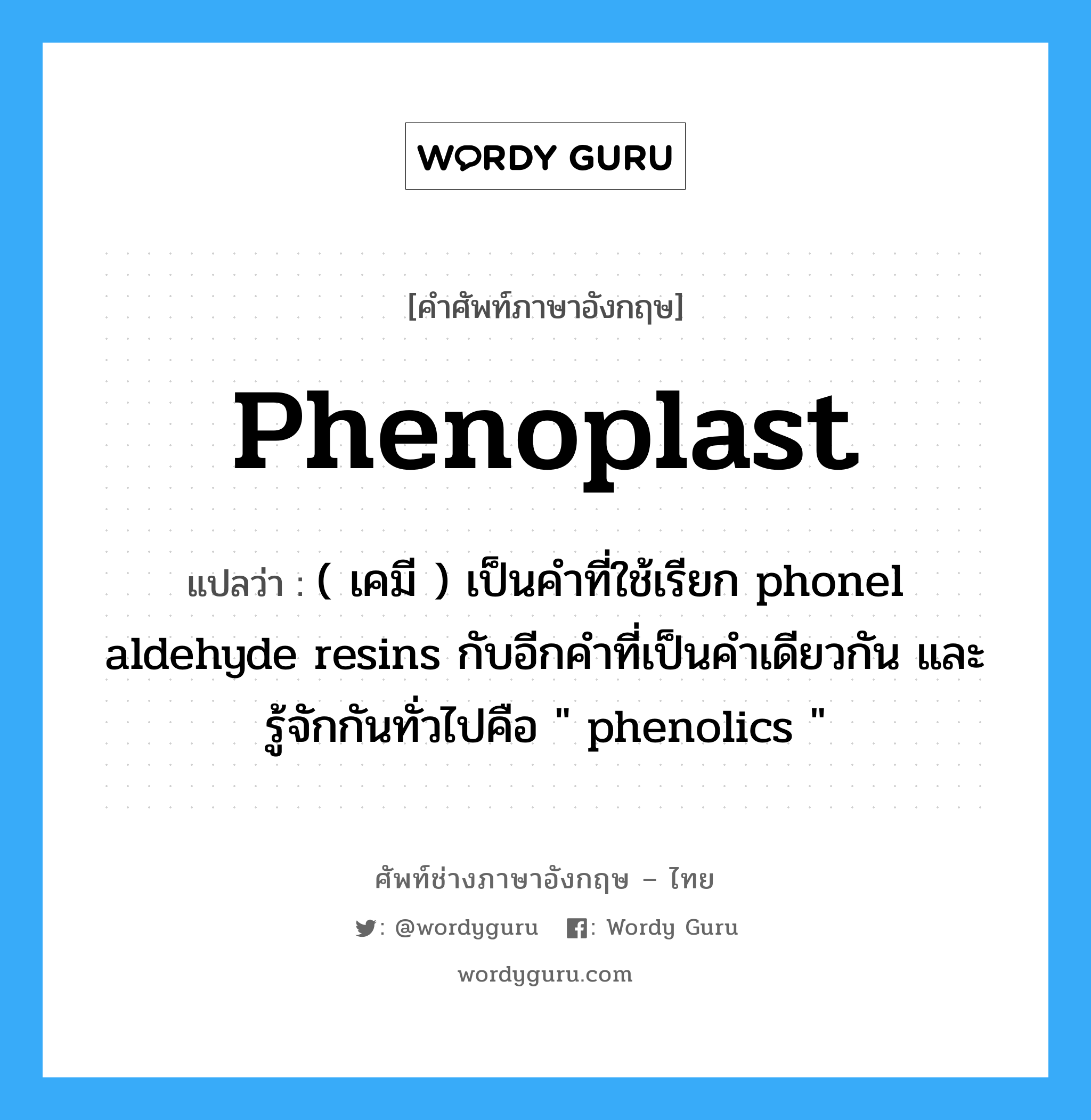 phenoplast แปลว่า?, คำศัพท์ช่างภาษาอังกฤษ - ไทย phenoplast คำศัพท์ภาษาอังกฤษ phenoplast แปลว่า ( เคมี ) เป็นคำที่ใช้เรียก phonel aldehyde resins กับอีกคำที่เป็นคำเดียวกัน และรู้จักกันทั่วไปคือ " phenolics "