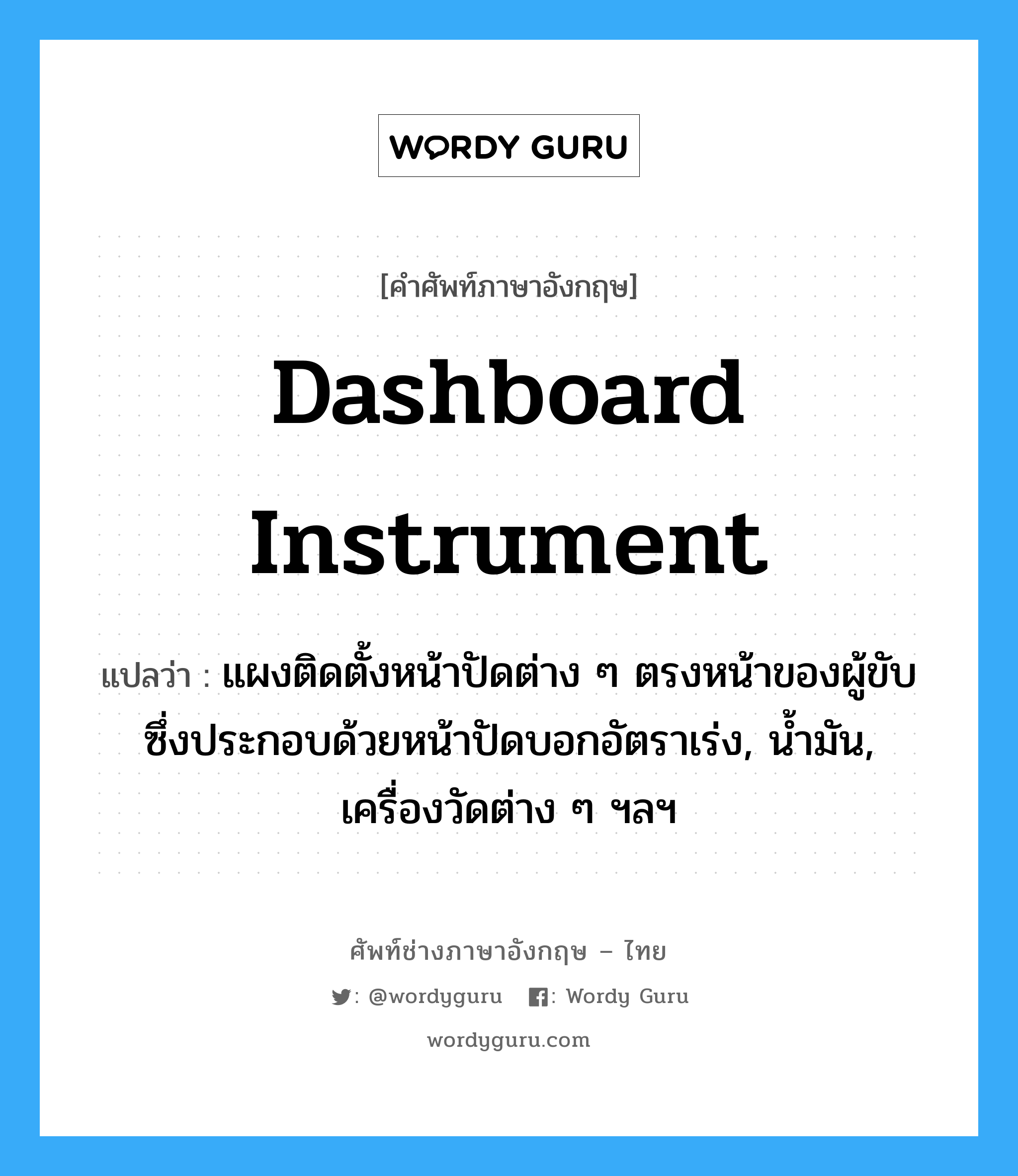 dashboard instrument แปลว่า?, คำศัพท์ช่างภาษาอังกฤษ - ไทย dashboard instrument คำศัพท์ภาษาอังกฤษ dashboard instrument แปลว่า แผงติดตั้งหน้าปัดต่าง ๆ ตรงหน้าของผู้ขับ ซึ่งประกอบด้วยหน้าปัดบอกอัตราเร่ง, น้ำมัน, เครื่องวัดต่าง ๆ ฯลฯ