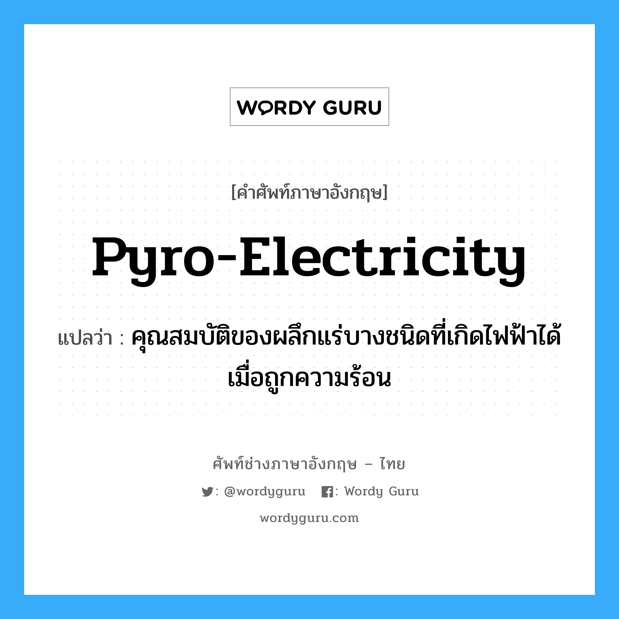 pyro-electricity แปลว่า?, คำศัพท์ช่างภาษาอังกฤษ - ไทย pyro-electricity คำศัพท์ภาษาอังกฤษ pyro-electricity แปลว่า คุณสมบัติของผลึกแร่บางชนิดที่เกิดไฟฟ้าได้ เมื่อถูกความร้อน