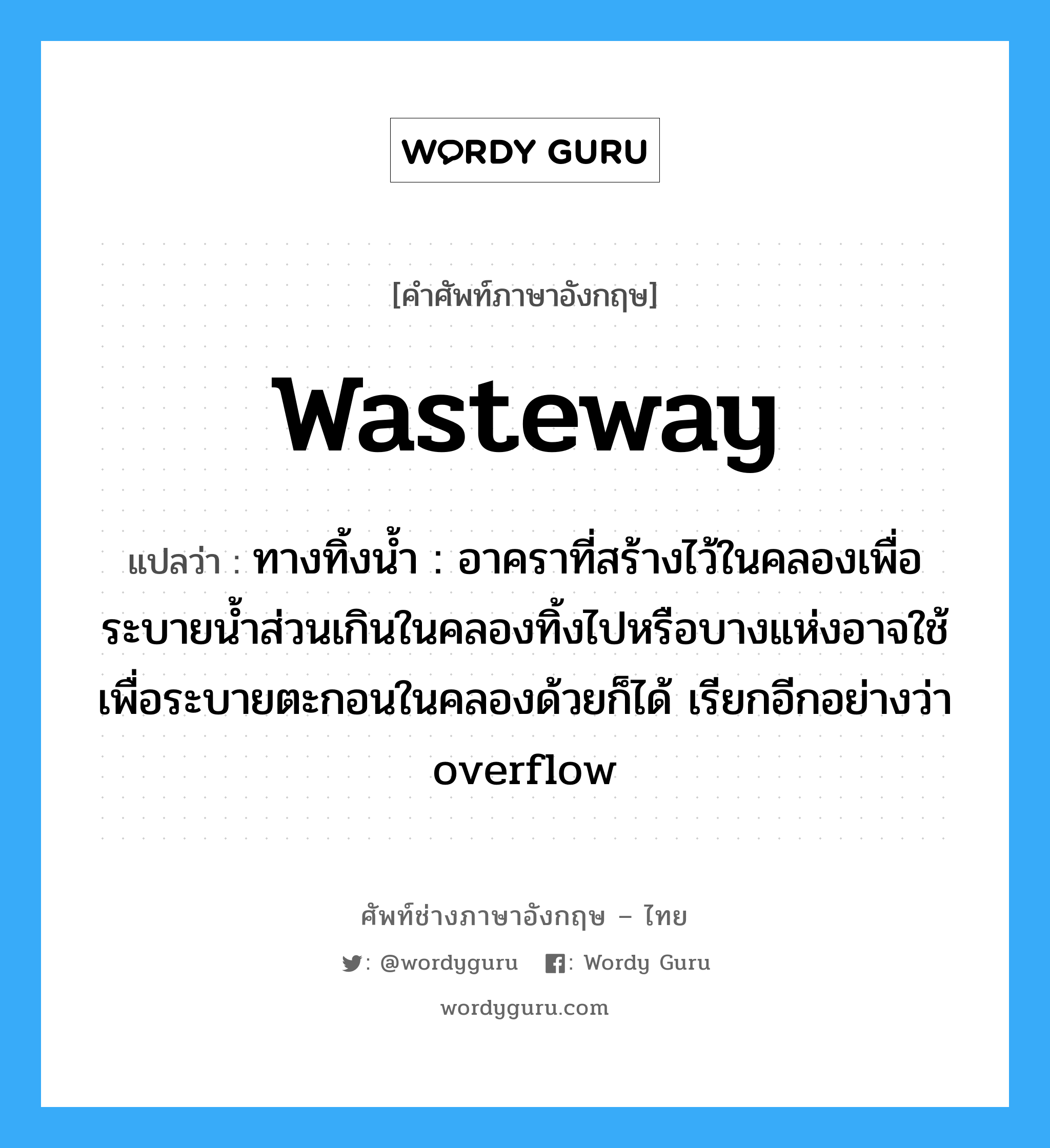 wasteway แปลว่า?, คำศัพท์ช่างภาษาอังกฤษ - ไทย wasteway คำศัพท์ภาษาอังกฤษ wasteway แปลว่า ทางทิ้งน้ำ : อาคราที่สร้างไว้ในคลองเพื่อระบายน้ำส่วนเกินในคลองทิ้งไปหรือบางแห่งอาจใช้เพื่อระบายตะกอนในคลองด้วยก็ได้ เรียกอีกอย่างว่า overflow
