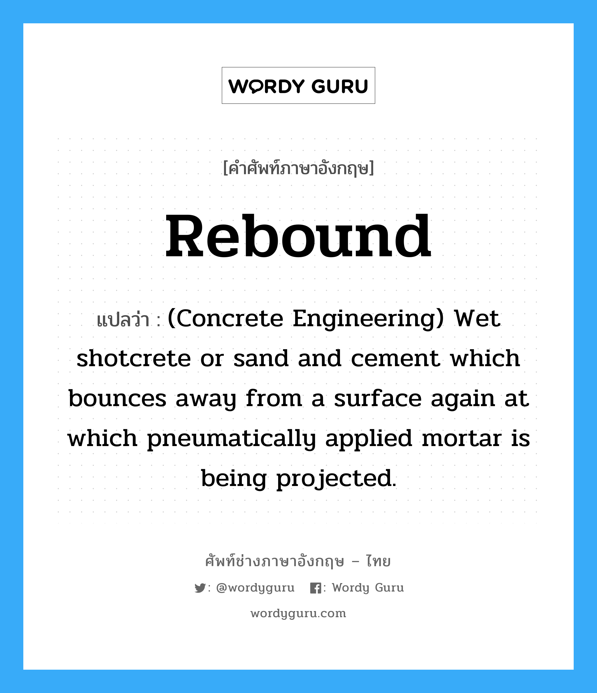 Rebound แปลว่า?, คำศัพท์ช่างภาษาอังกฤษ - ไทย Rebound คำศัพท์ภาษาอังกฤษ Rebound แปลว่า (Concrete Engineering) Wet shotcrete or sand and cement which bounces away from a surface again at which pneumatically applied mortar is being projected.