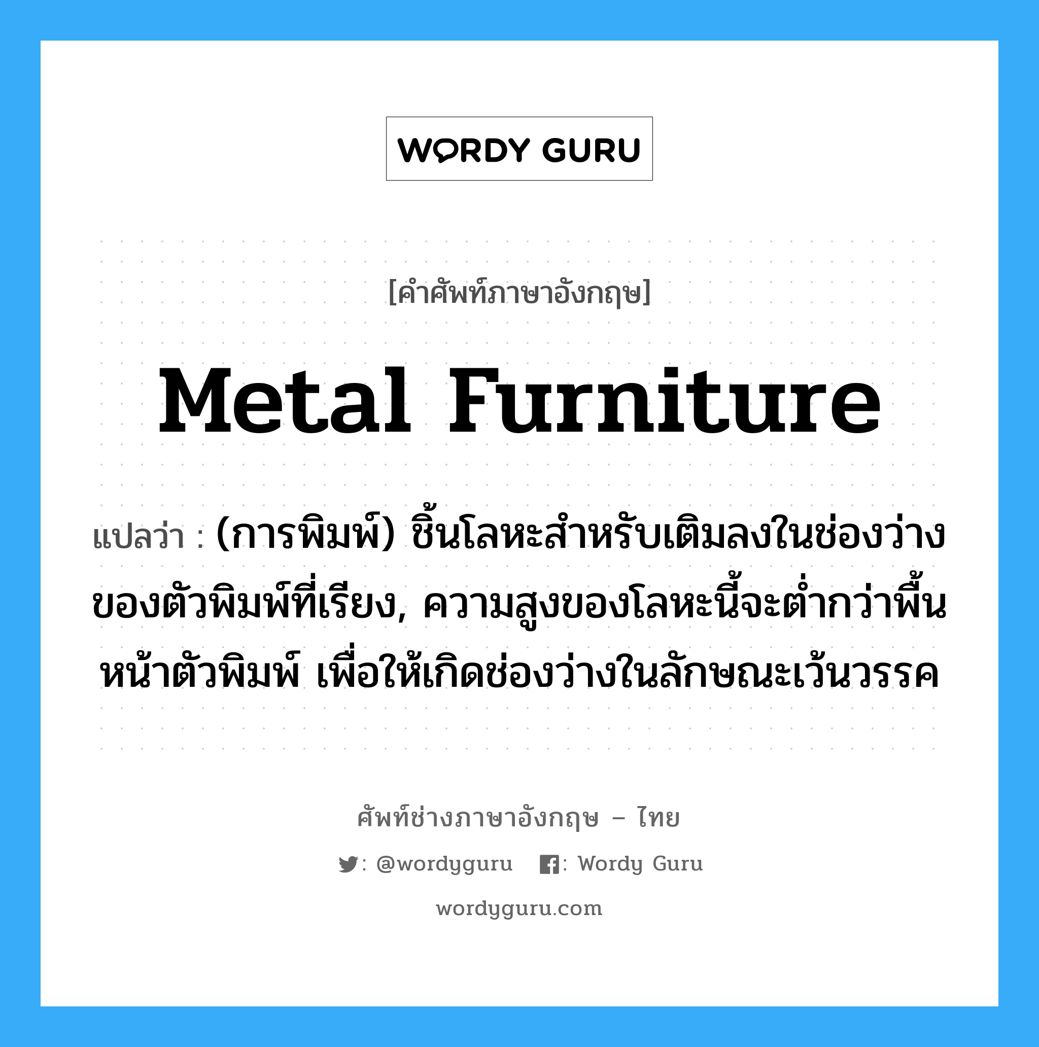 metal furniture แปลว่า?, คำศัพท์ช่างภาษาอังกฤษ - ไทย metal furniture คำศัพท์ภาษาอังกฤษ metal furniture แปลว่า (การพิมพ์) ชิ้นโลหะสำหรับเติมลงในช่องว่างของตัวพิมพ์ที่เรียง, ความสูงของโลหะนี้จะต่ำกว่าพื้นหน้าตัวพิมพ์ เพื่อให้เกิดช่องว่างในลักษณะเว้นวรรค