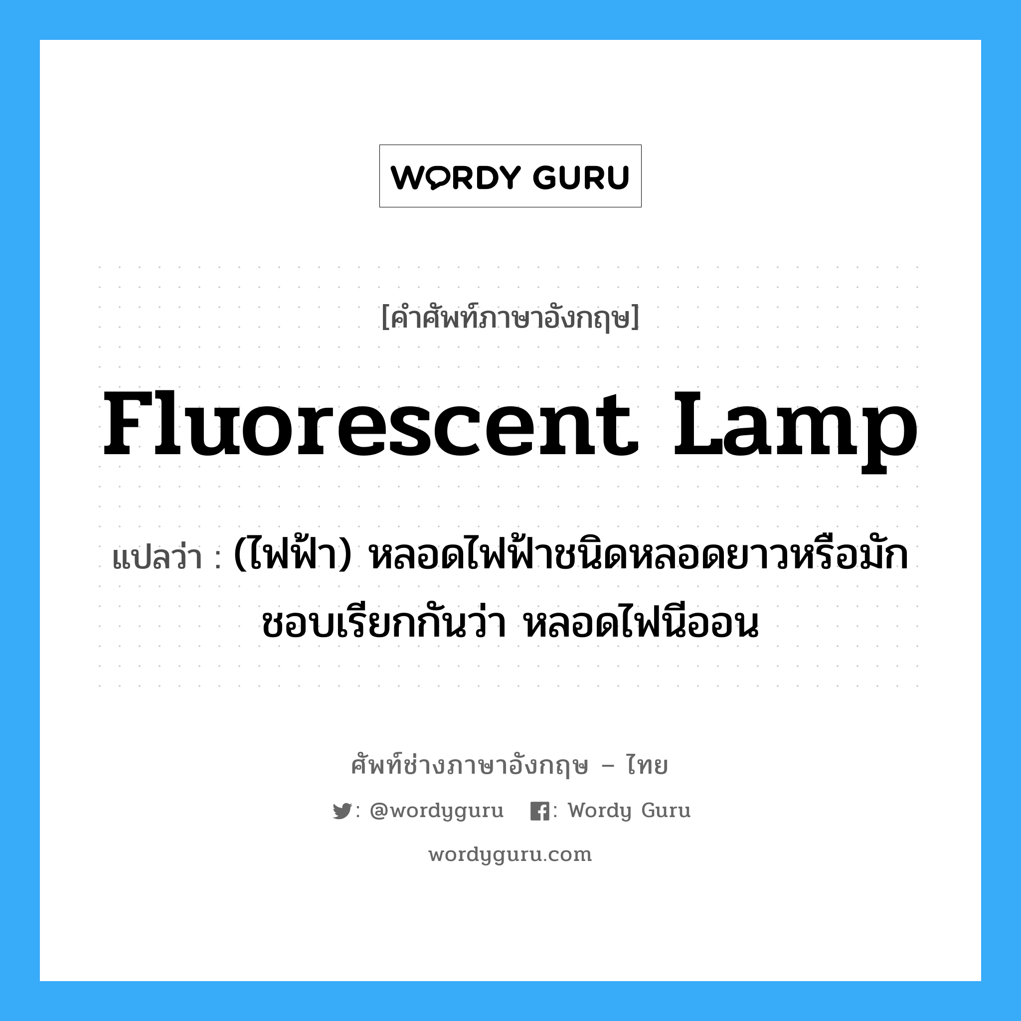 fluorescent lamp แปลว่า?, คำศัพท์ช่างภาษาอังกฤษ - ไทย fluorescent lamp คำศัพท์ภาษาอังกฤษ fluorescent lamp แปลว่า (ไฟฟ้า) หลอดไฟฟ้าชนิดหลอดยาวหรือมักชอบเรียกกันว่า หลอดไฟนีออน