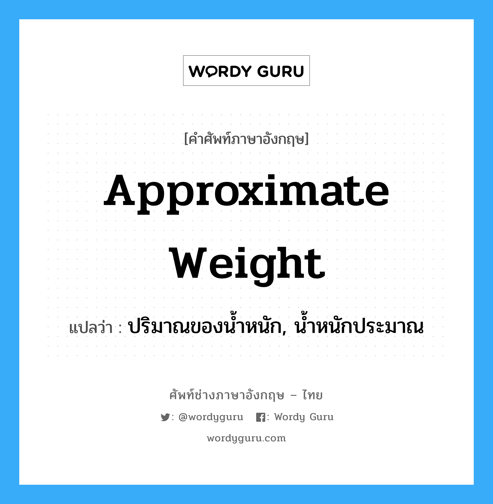 approximate weight แปลว่า?, คำศัพท์ช่างภาษาอังกฤษ - ไทย approximate weight คำศัพท์ภาษาอังกฤษ approximate weight แปลว่า ปริมาณของน้ำหนัก, น้ำหนักประมาณ