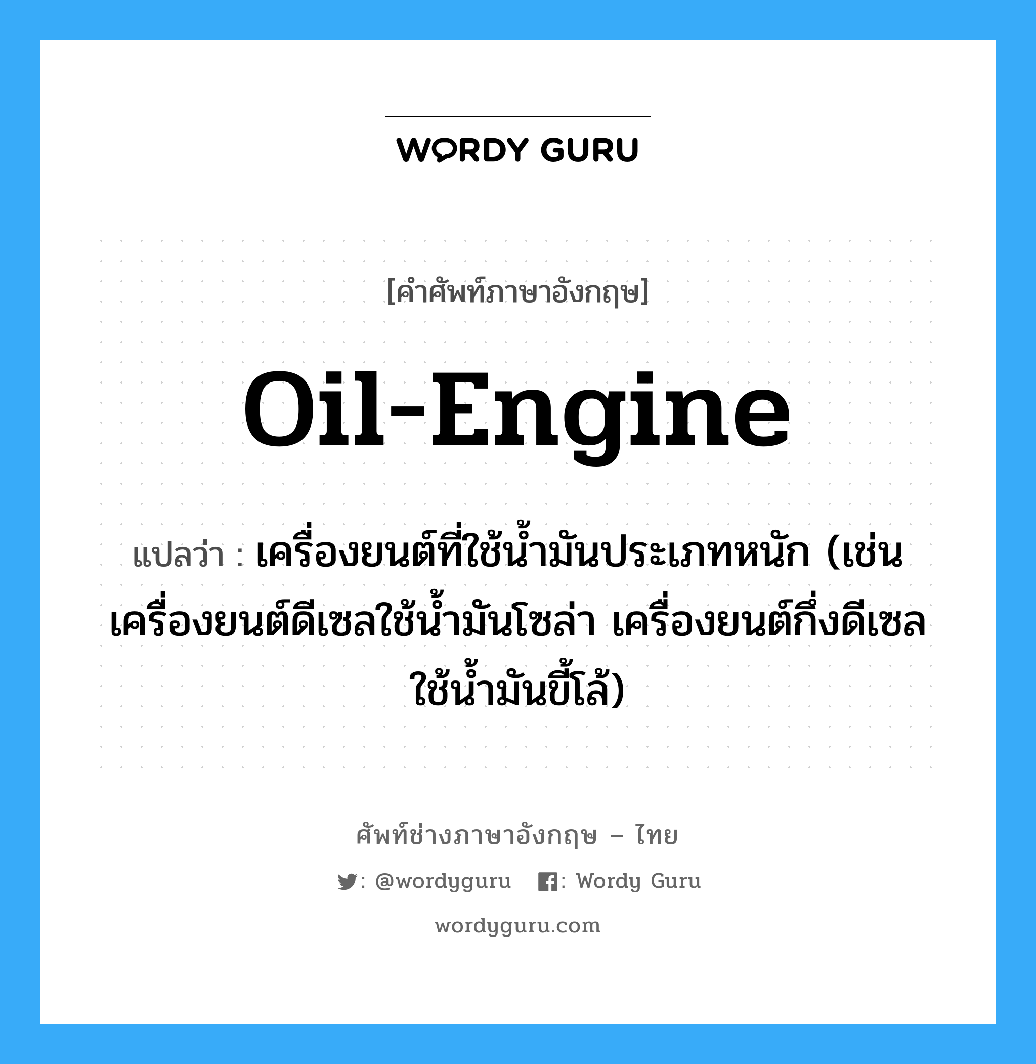oil-engine แปลว่า?, คำศัพท์ช่างภาษาอังกฤษ - ไทย oil-engine คำศัพท์ภาษาอังกฤษ oil-engine แปลว่า เครื่องยนต์ที่ใช้น้ำมันประเภทหนัก (เช่น เครื่องยนต์ดีเซลใช้น้ำมันโซล่า เครื่องยนต์กึ่งดีเซลใช้น้ำมันขี้โล้)