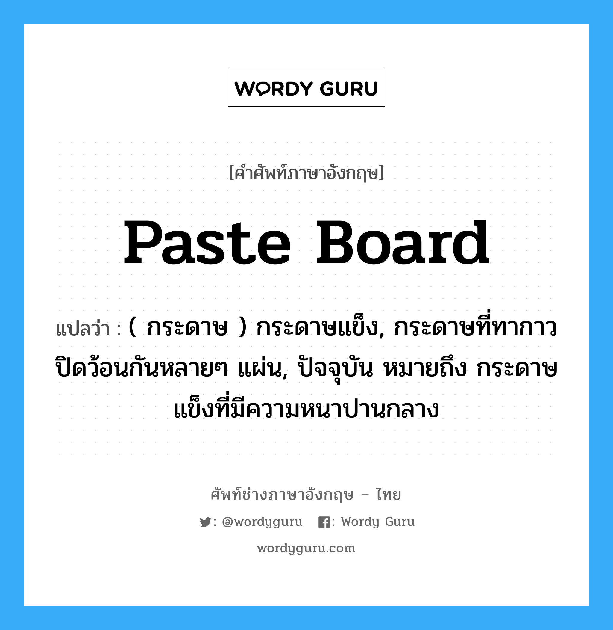 paste board แปลว่า?, คำศัพท์ช่างภาษาอังกฤษ - ไทย paste board คำศัพท์ภาษาอังกฤษ paste board แปลว่า ( กระดาษ ) กระดาษแข็ง, กระดาษที่ทากาวปิดว้อนกันหลายๆ แผ่น, ปัจจุบัน หมายถึง กระดาษแข็งที่มีความหนาปานกลาง