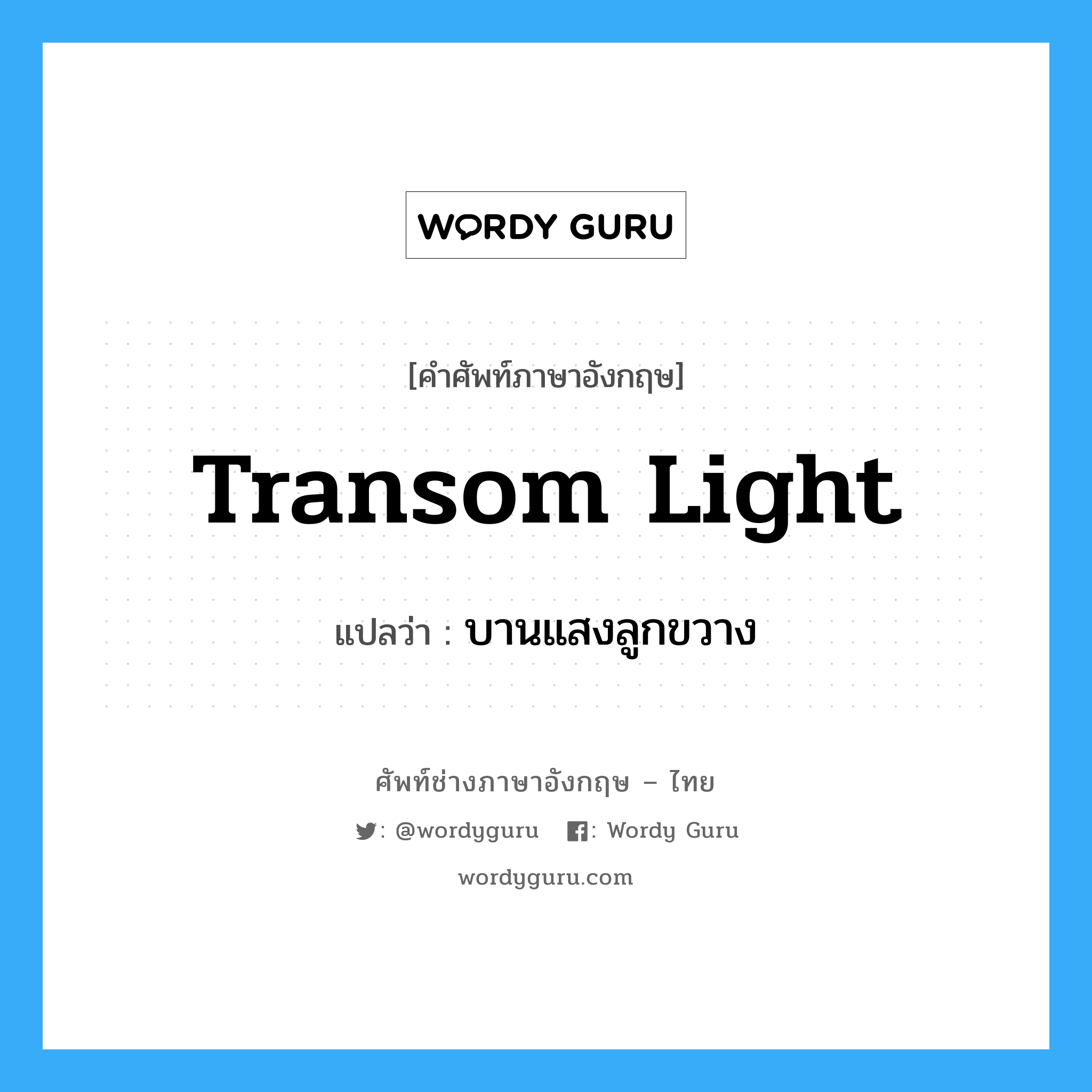 transom light แปลว่า?, คำศัพท์ช่างภาษาอังกฤษ - ไทย transom light คำศัพท์ภาษาอังกฤษ transom light แปลว่า บานแสงลูกขวาง